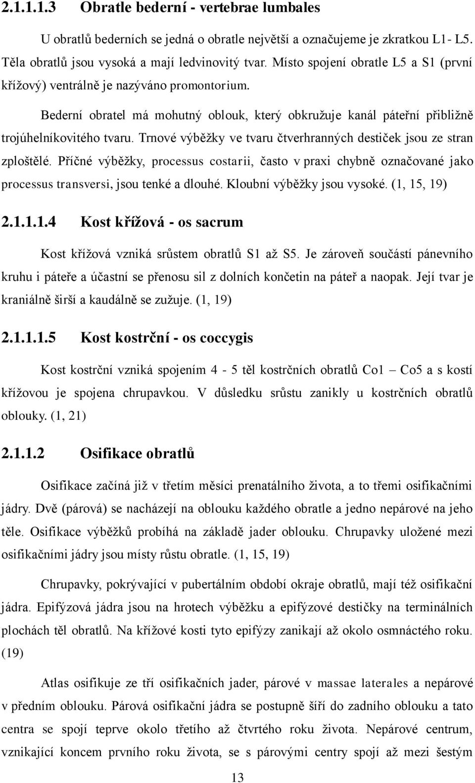 Trnové výběžky ve tvaru čtverhranných destiček jsou ze stran zploštělé. Příčné výběžky, processus costarii, často v praxi chybně označované jako processus transversi, jsou tenké a dlouhé.
