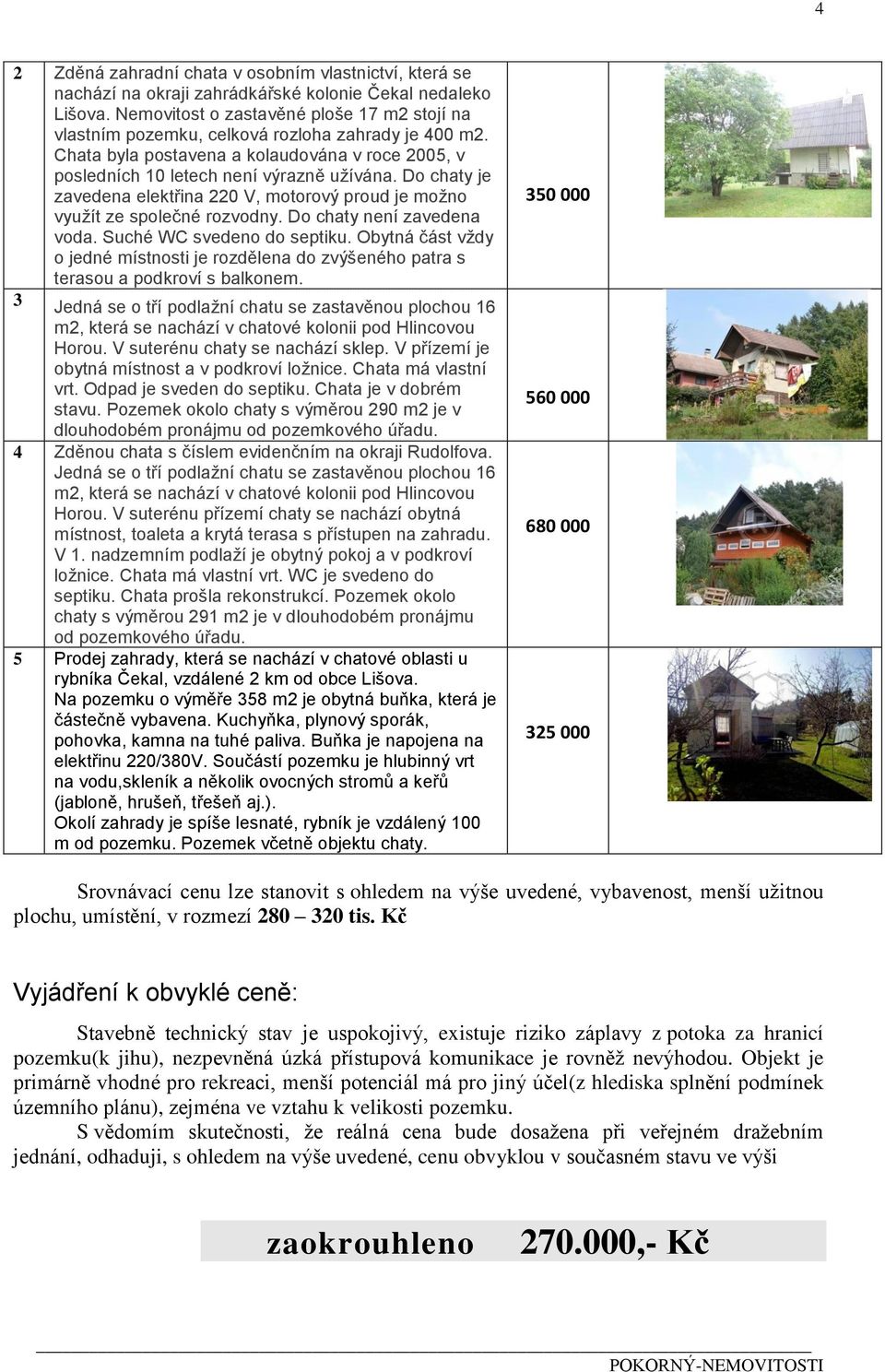 Do chaty je zavedena elektřina 220 V, motorový proud je možno využít ze společné rozvodny. Do chaty není zavedena voda. Suché WC svedeno do septiku.