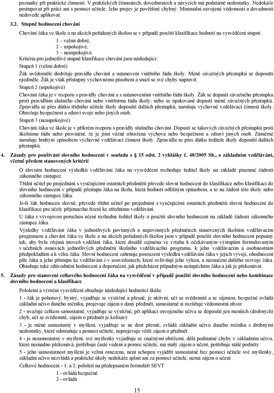 Stupně hodnocení chování Chování žáka ve škole a na akcích pořádaných školou se v případě použití klasifikace hodnotí na vysvědčení stupni: 1 velmi dobré, 2 uspokojivé, 3 neuspokojivé.