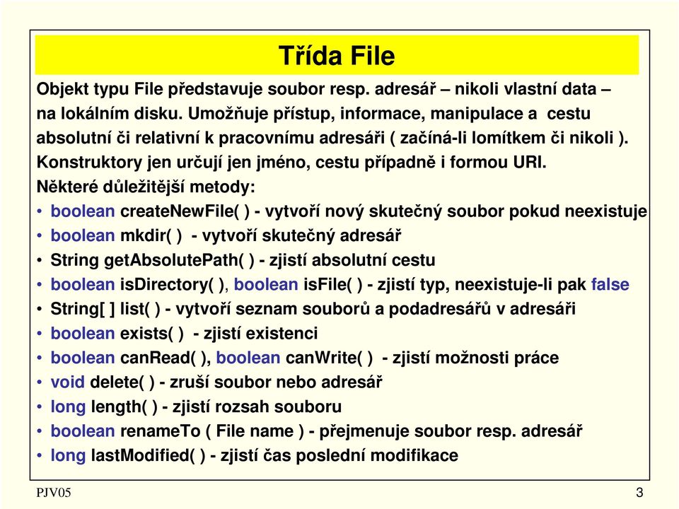 Některé důležitější metody: boolean createnewfile( ) - vytvoří nový skutečný soubor pokud neexistuje boolean mkdir( ) - vytvoří skutečný adresář String getabsolutepath( ) - zjistí absolutní cestu