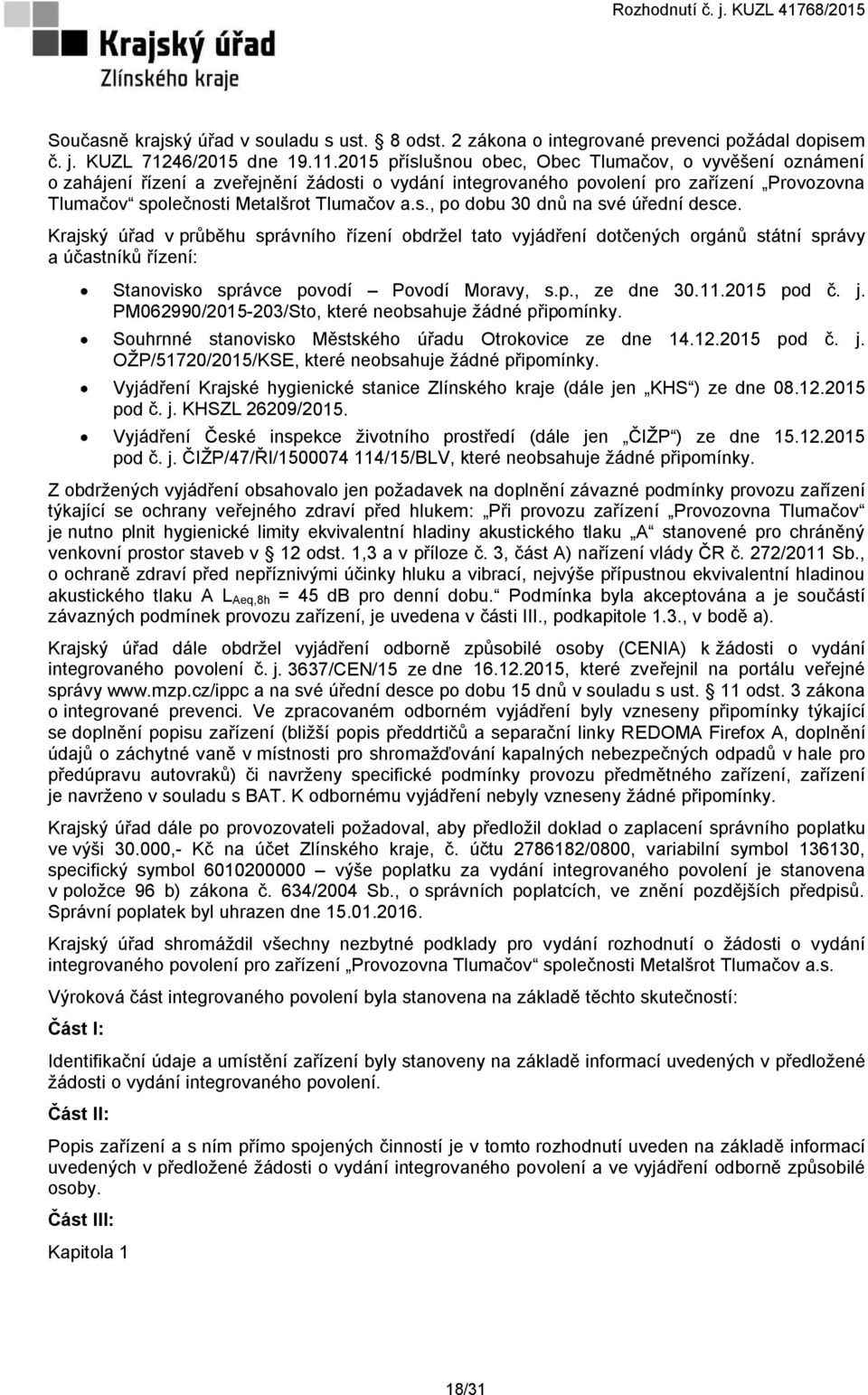 Krajský úřad v průběhu správního řízení obdržel tato vyjádření dotčených orgánů státní správy a účastníků řízení: Stanovisko správce povodí Povodí Moravy, s.p., ze dne 30.11.2015 pod č. j.