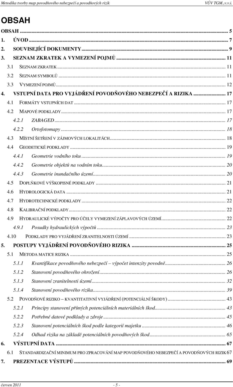 3 MÍSTNÍ ŠETŘENÍ V ZÁJMOVÝCH LOKALITÁCH... 18 4.4 GEODETICKÉ PODKLADY... 19 4.4.1 Geometrie vodního toku... 19 4.4.2 Geometrie objektů na vodním toku... 20 4.4.3 Geometrie inundačního území... 20 4.5 DOPLŇKOVÉ VÝŠKOPISNÉ PODKLADY.