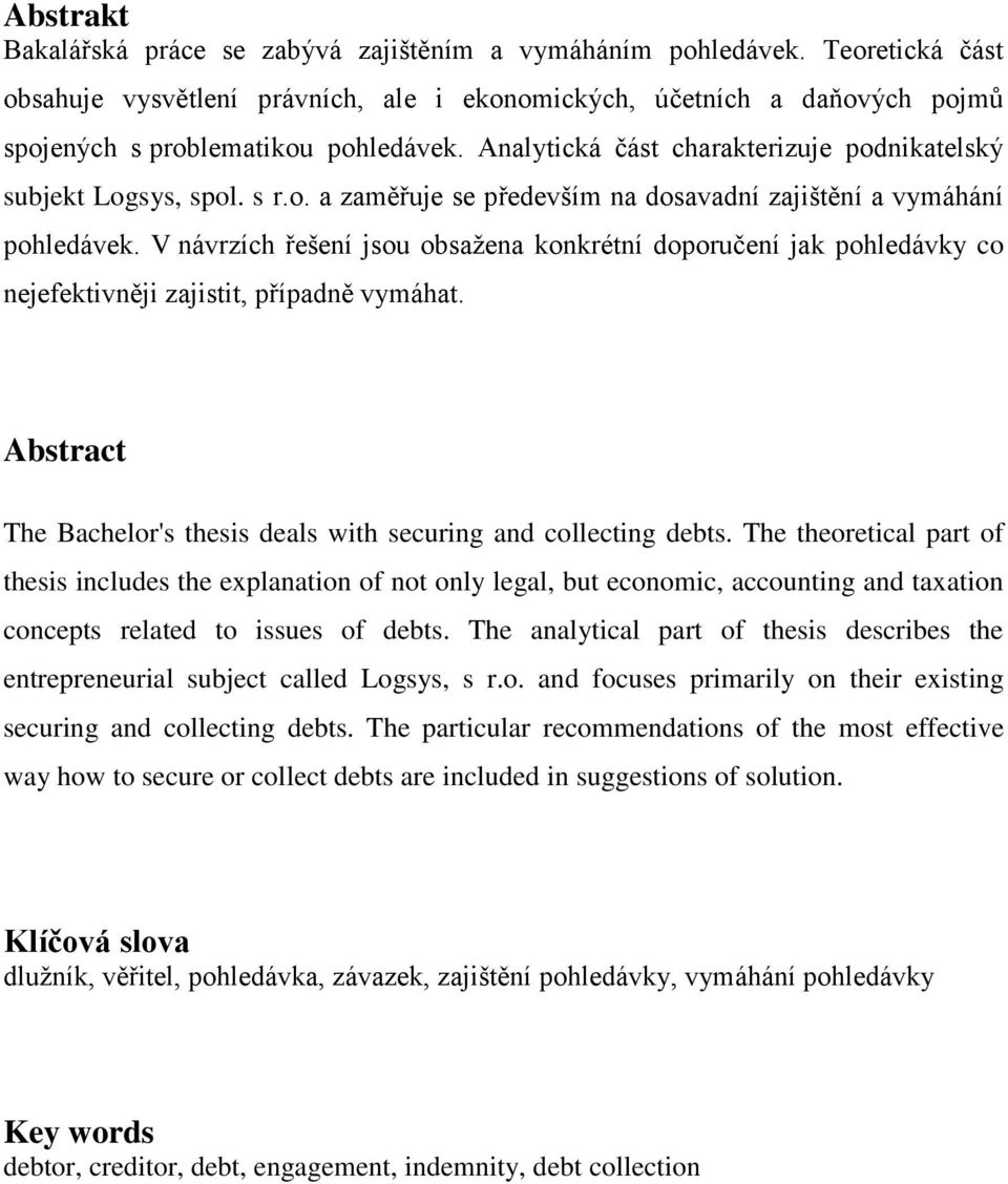 V návrzích řešení jsou obsažena konkrétní doporučení jak pohledávky co nejefektivněji zajistit, případně vymáhat. Abstract The Bachelor's thesis deals with securing and collecting debts.