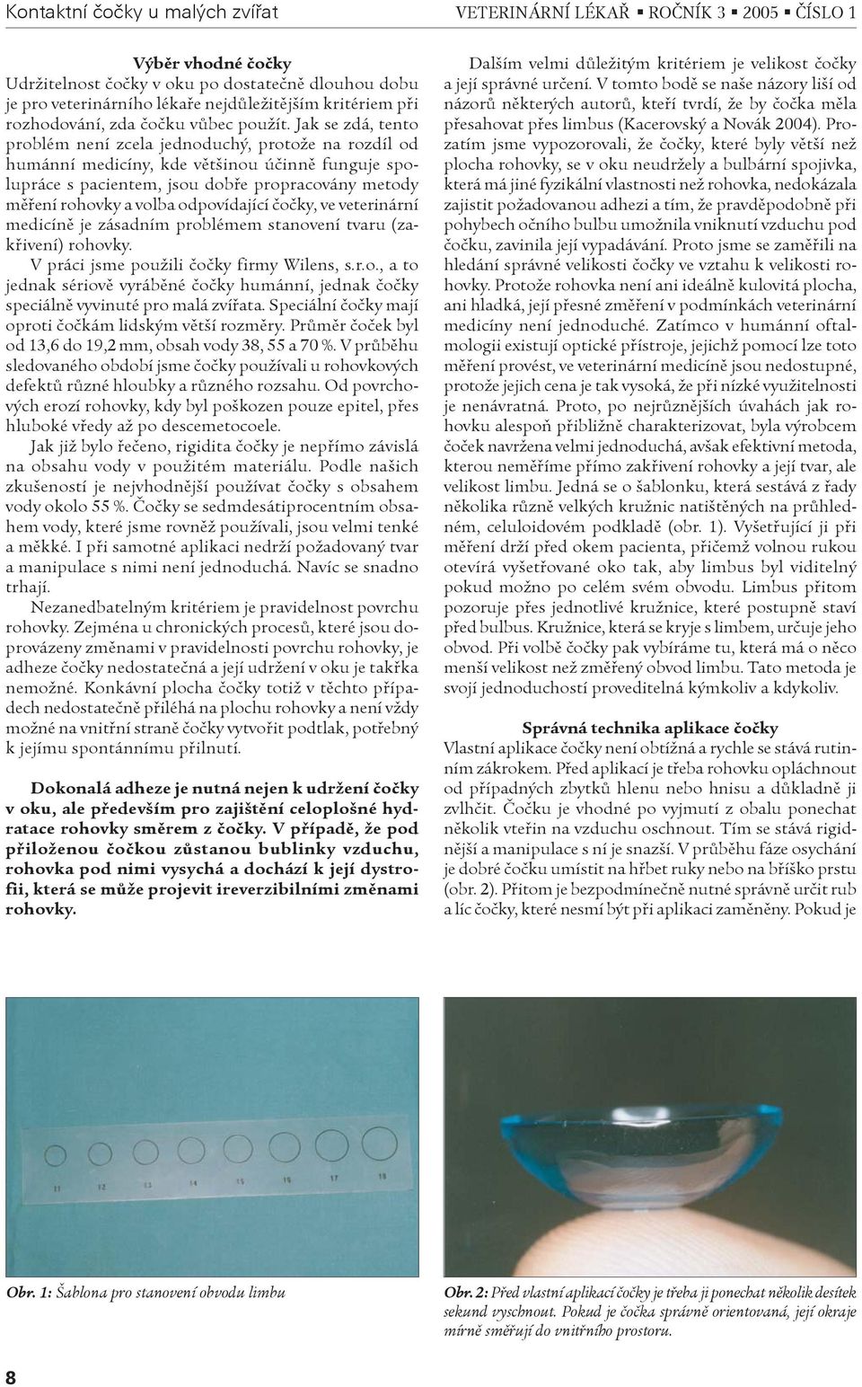 Jak se zdá, tento problém není zcela jednoduchý, protože na rozdíl od humánní medicíny, kde vìtšinou úèinnì funguje spolupráce s pacientem, jsou dobøe propracovány metody mìøení rohovky a volba