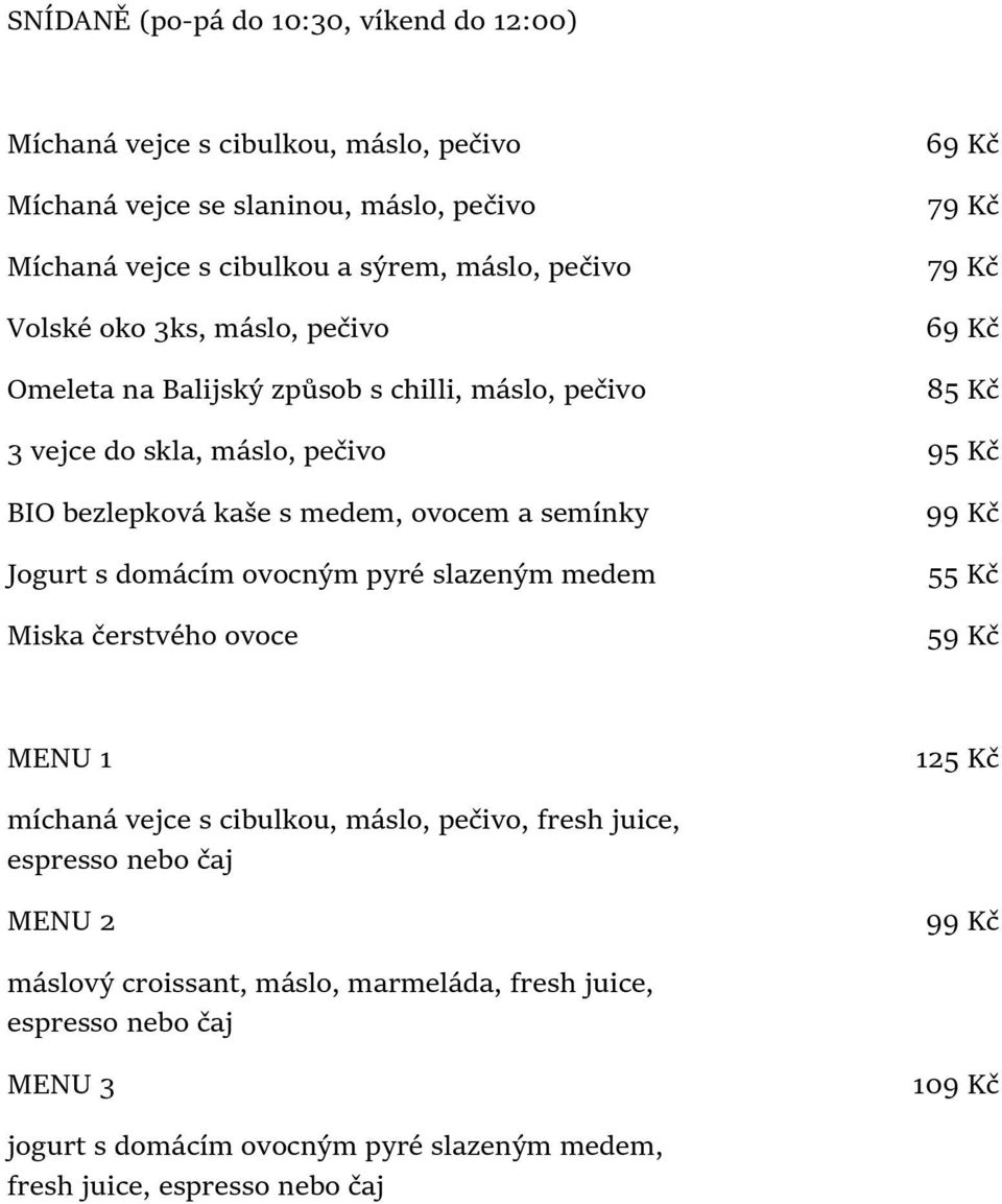 slazeným medem Miska čerstvého ovoce 69 Kč 79 Kč 79 Kč 69 Kč 85 Kč 95 Kč 99 Kč 55 Kč 59 Kč MENU 1 míchaná vejce s cibulkou, máslo, pečivo, fresh juice, espresso nebo čaj MENU 2 máslový