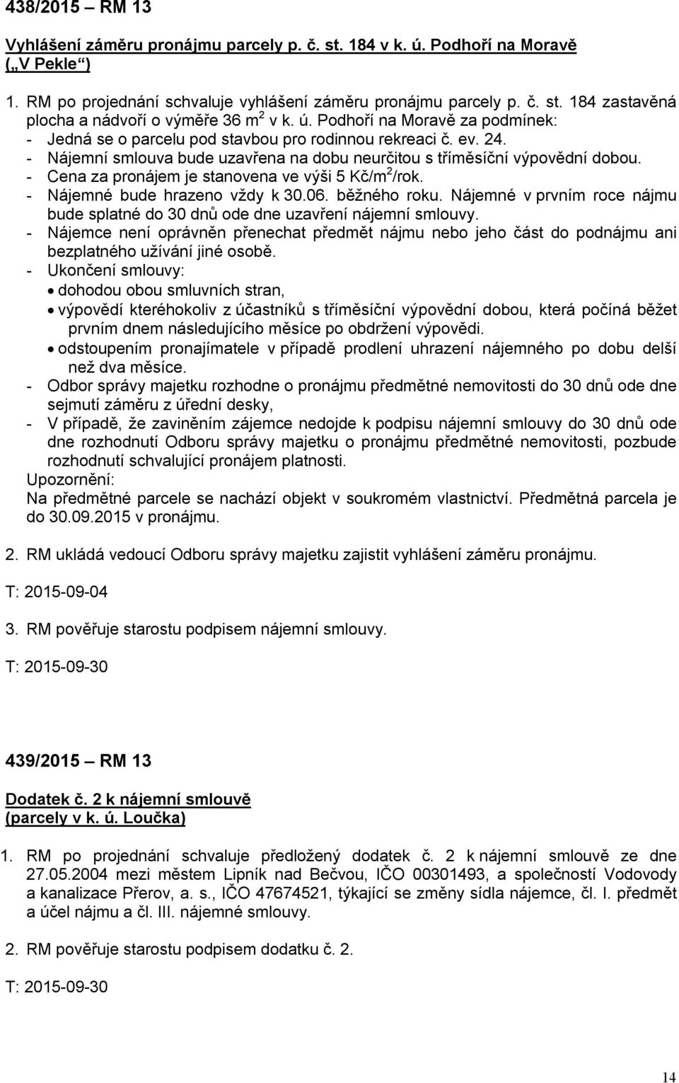 - Cena za pronájem je stanovena ve výši 5 Kč/m 2 /rok. - Nájemné bude hrazeno vždy k 30.06. běžného roku. Nájemné v prvním roce nájmu bude splatné do 30 dnů ode dne uzavření nájemní smlouvy.