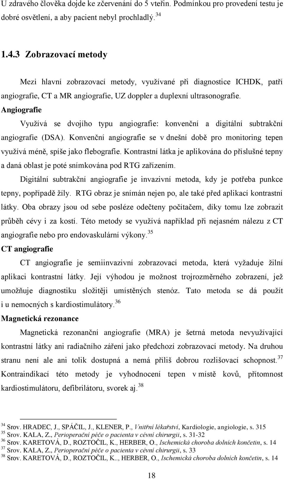 Angiografie Využívá se dvojího typu angiografie: konvenční a digitální subtrakční angiografie (DSA). Konvenční angiografie se v dnešní době pro monitoring tepen využívá méně, spíše jako flebografie.