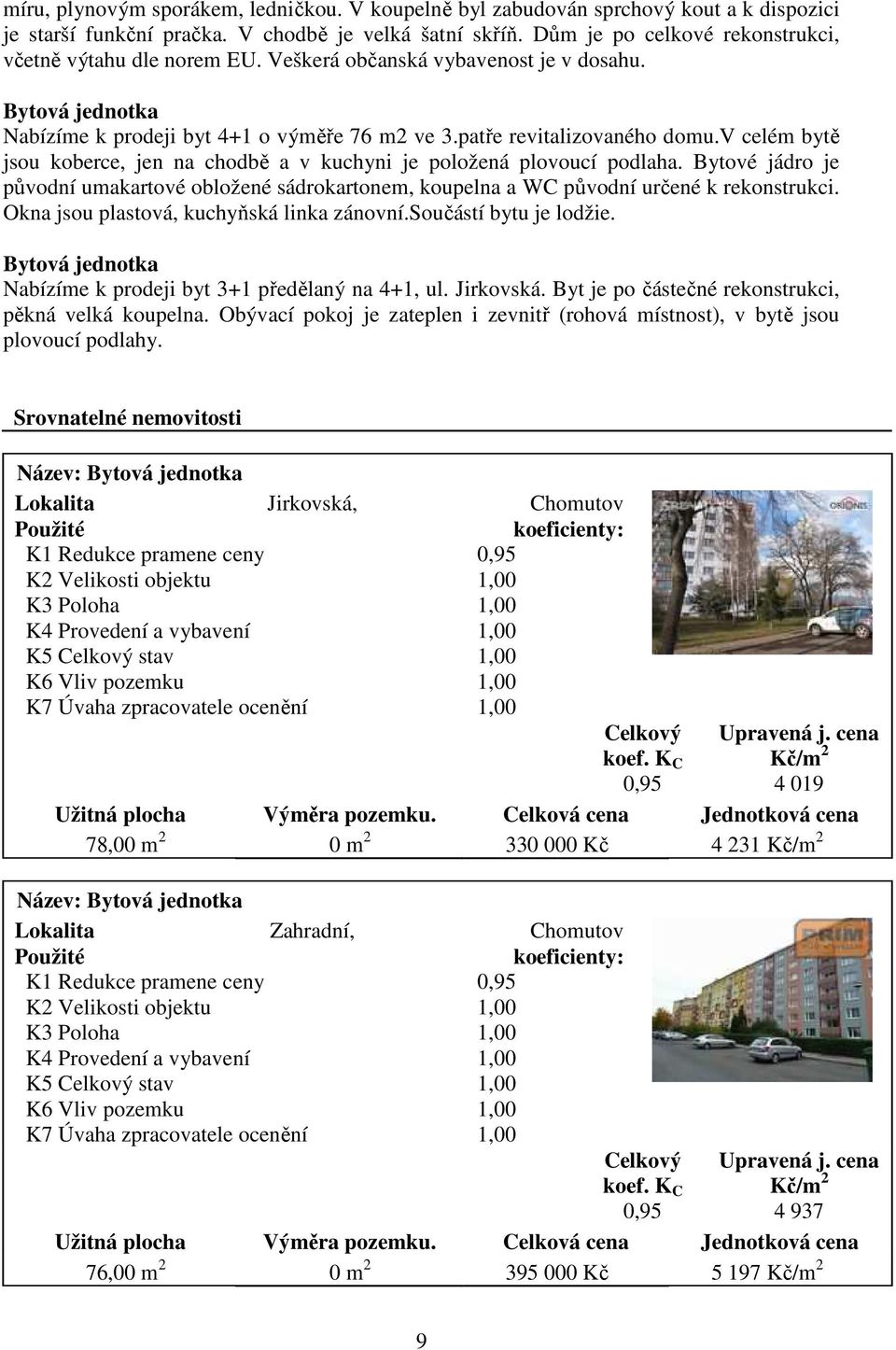 v celém bytě jsou koberce, jen na chodbě a v kuchyni je položená plovoucí podlaha. Bytové jádro je původní umakartové obložené sádrokartonem, koupelna a WC původní určené k rekonstrukci.