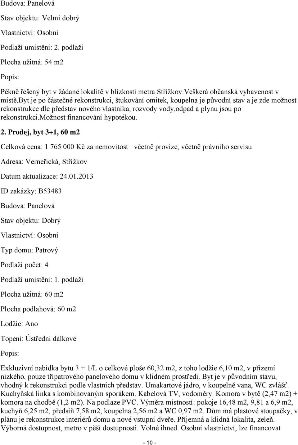 byt je po částečné rekonstrukci, štukování omítek, koupelna je původní stav a je zde možnost rekonstrukce dle představ nového vlastníka, rozvody vody,odpad a plynu jsou po rekonstrukci.