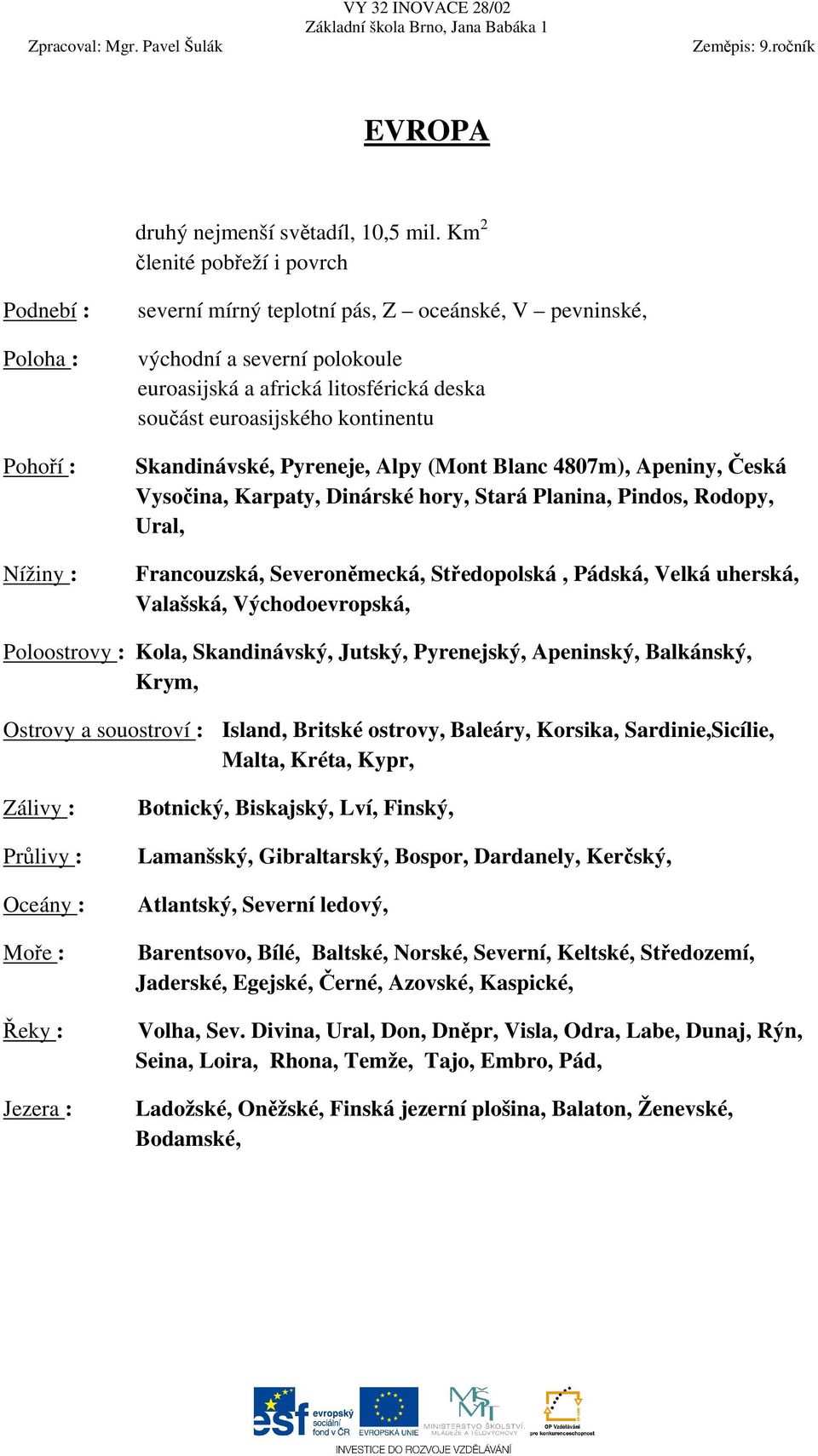 euroasijského kontinentu Skandinávské, Pyreneje, Alpy (Mont Blanc 4807m), Apeniny, Česká Vysočina, Karpaty, Dinárské hory, Stará Planina, Pindos, Rodopy, Ural, Francouzská, Severoněmecká,