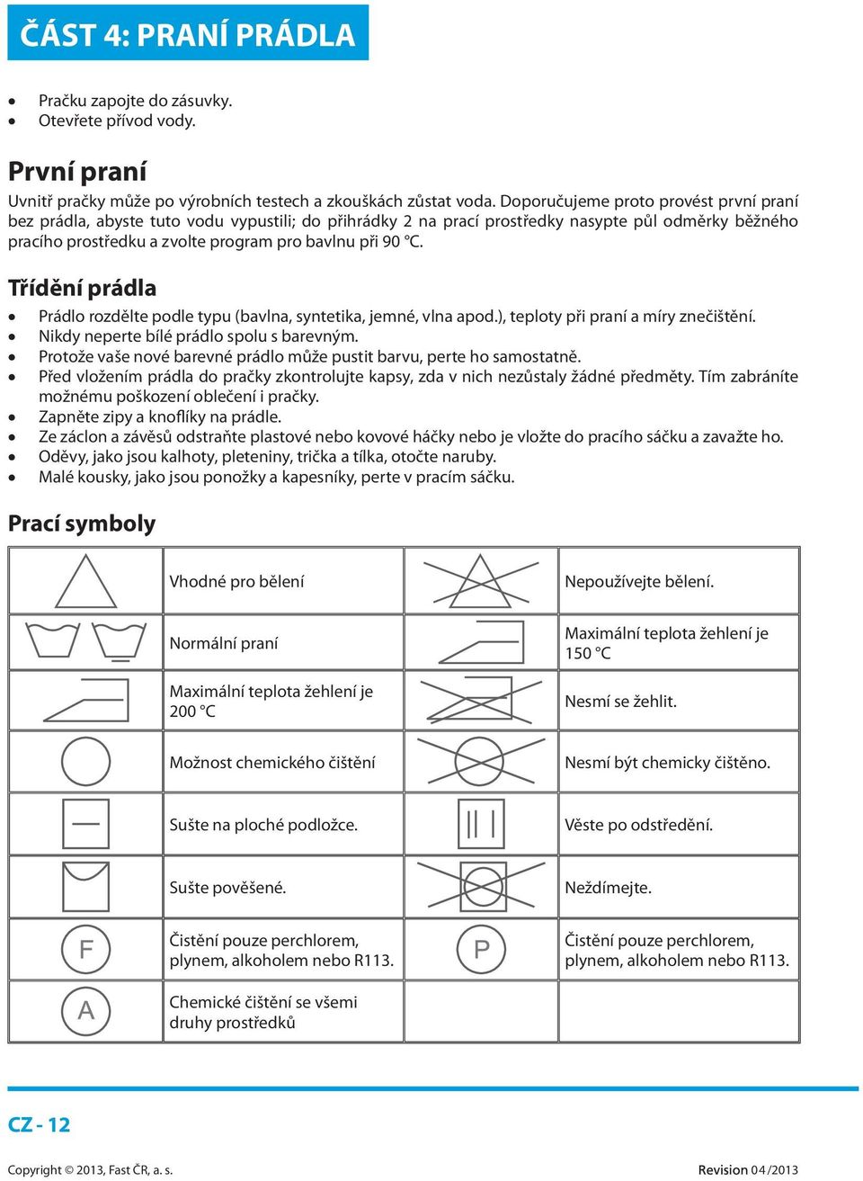 Třídění prádla Prádlo rozdělte podle typu (bavlna, syntetika, jemné, vlna apod.), teploty při praní a míry znečištění. Nikdy neperte bílé prádlo spolu s barevným.