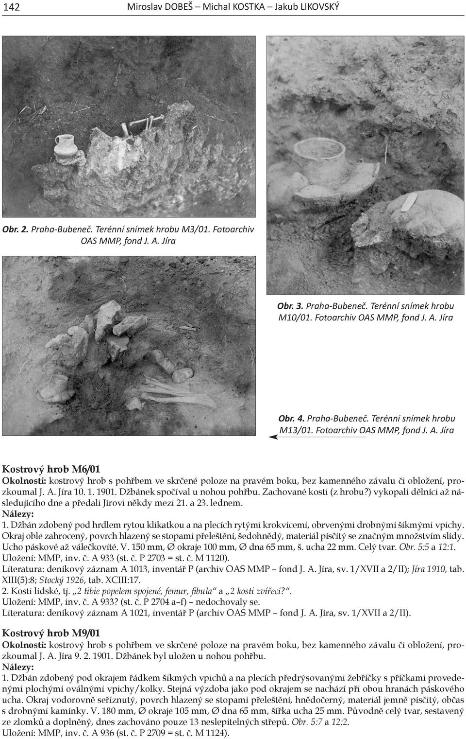 A. Jíra 10. 1. 1901. Džbánek spočíval u nohou pohřbu. Zachované kosti (z hrobu?) vykopali dělníci až následujícího dne a předali Jírovi někdy mezi 21. a 23. lednem. 1. Džbán zdobený pod hrdlem rytou klikatkou a na plecích rytými krokvicemi, obrvenými drobnými šikmými vpi chy.
