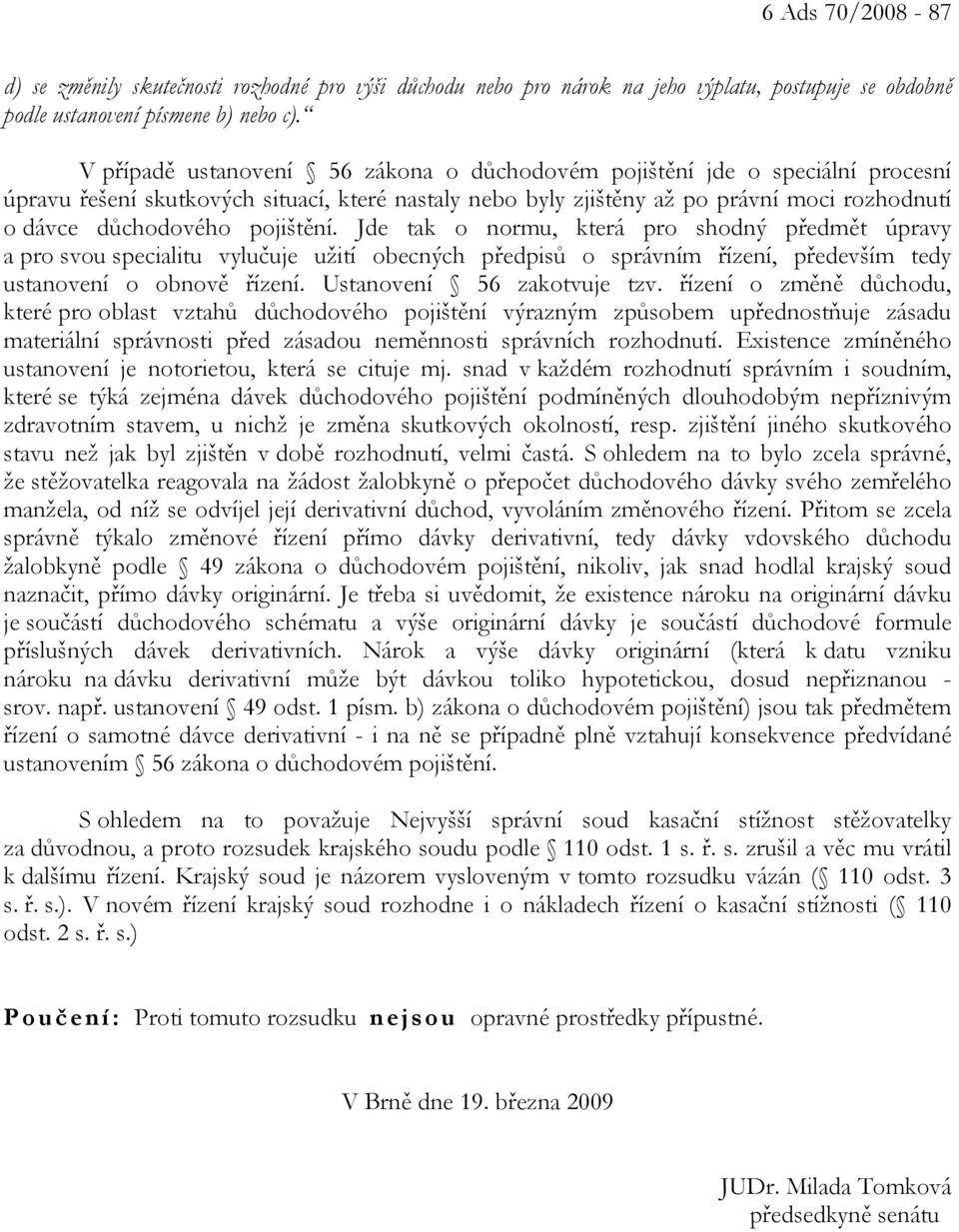 pojištění. Jde tak o normu, která pro shodný předmět úpravy a pro svou specialitu vylučuje užití obecných předpisů o správním řízení, především tedy ustanovení o obnově řízení.