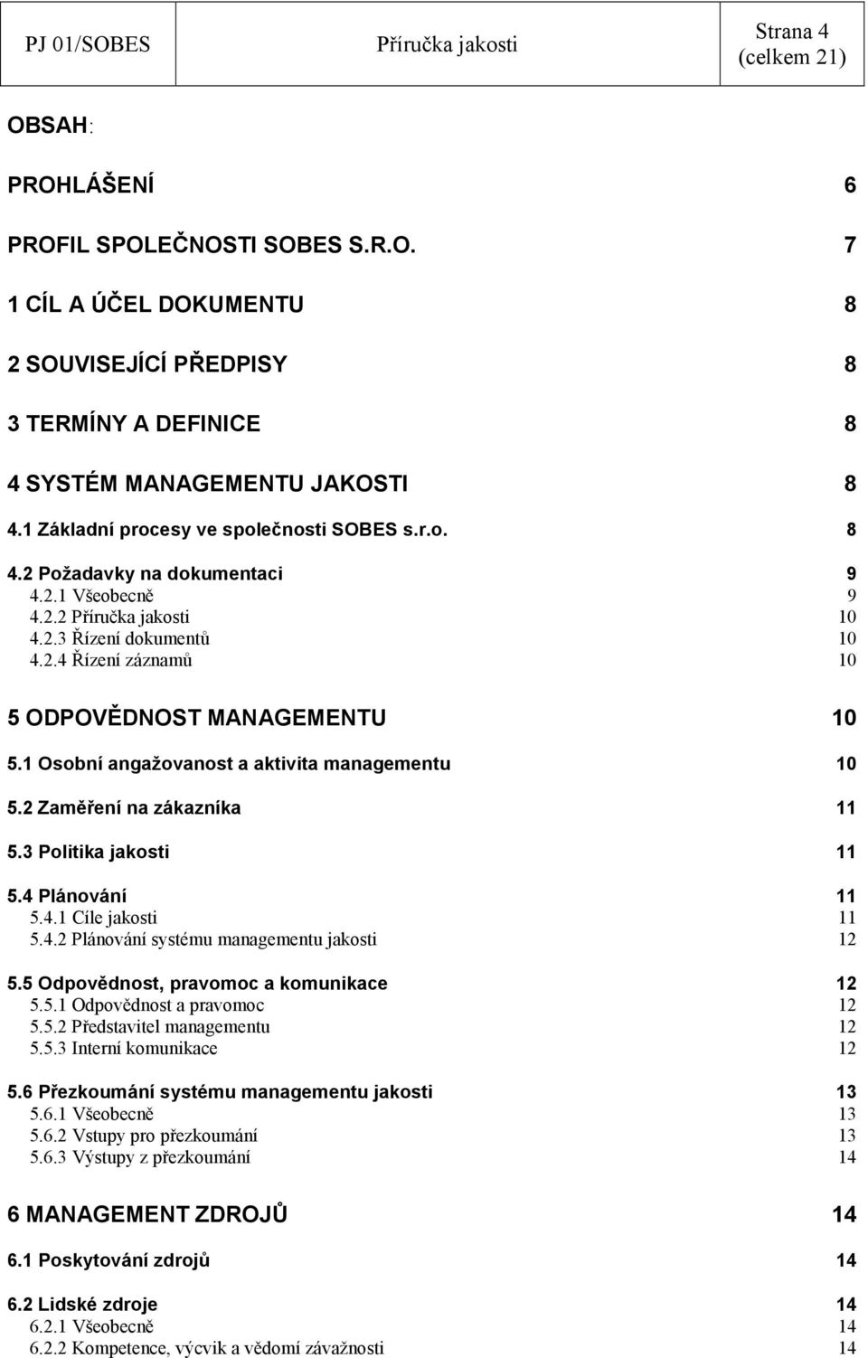 1 Osobní angažovanost a aktivita managementu 10 5.2 Zaměření na zákazníka 11 5.3 Politika jakosti 11 5.4 Plánování 11 5.4.1 Cíle jakosti 11 5.4.2 Plánování systému managementu jakosti 12 5.