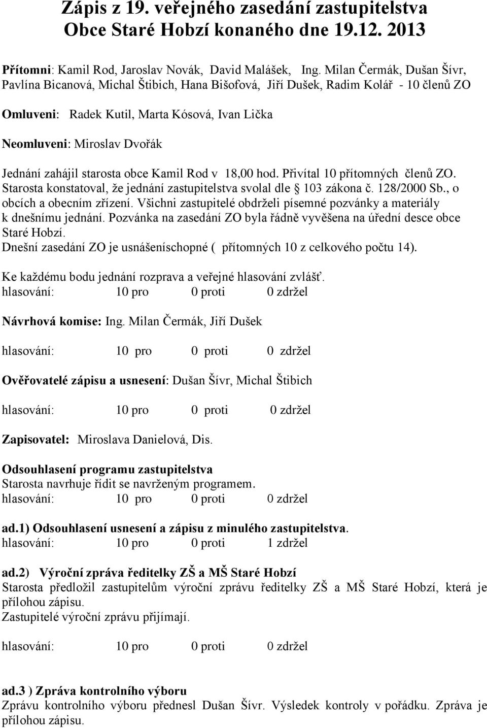 zahájil starosta obce Kamil Rod v 18,00 hod. Přivítal 10 přítomných členů ZO. Starosta konstatoval, že jednání zastupitelstva svolal dle 103 zákona č. 128/2000 Sb., o obcích a obecním zřízení.