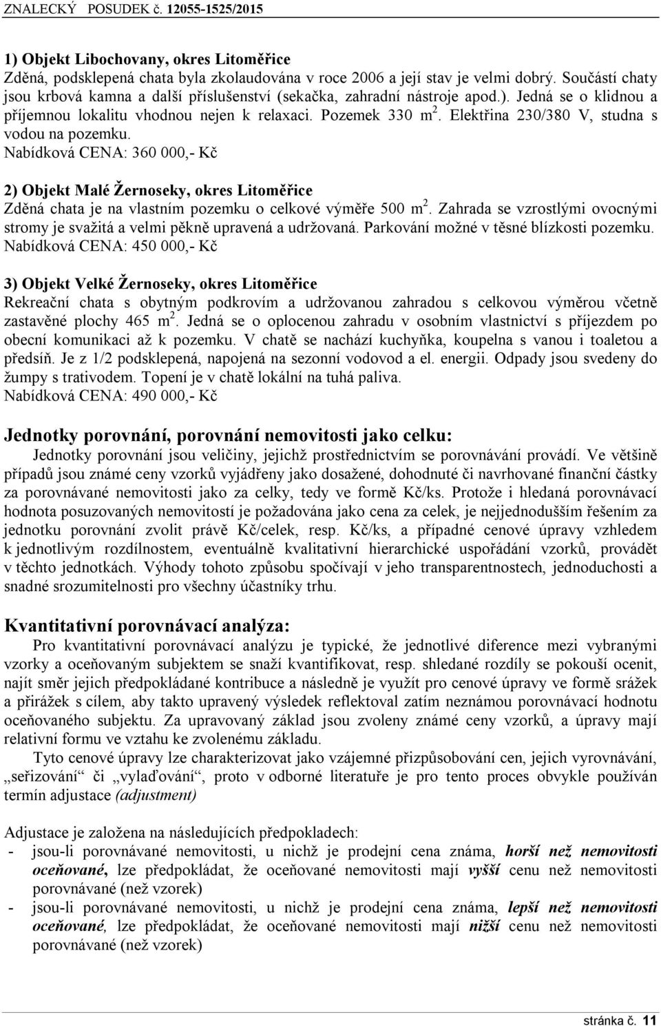 Elektřina 230/380 V, studna s vodou na pozemku. Nabídková CENA: 360 000,- Kč 2) Objekt Malé Žernoseky, okres Litoměřice Zděná chata je na vlastním pozemku o celkové výměře 500 m 2.