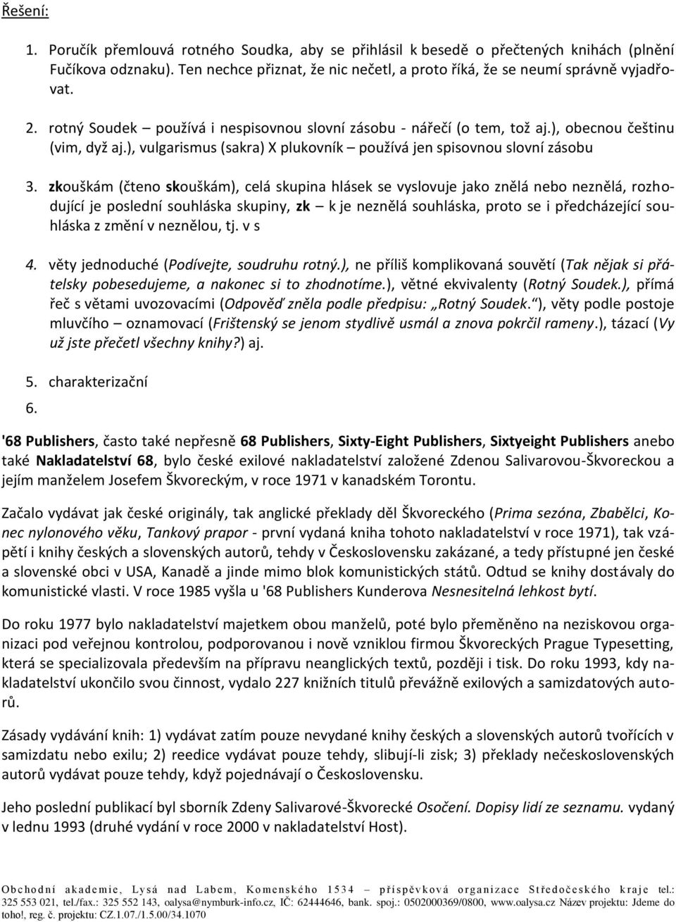 zkouškám (čteno skouškám), celá skupina hlásek se vyslovuje jako znělá nebo neznělá, rozhodující je poslední souhláska skupiny, zk k je neznělá souhláska, proto se i předcházející souhláska z změní v