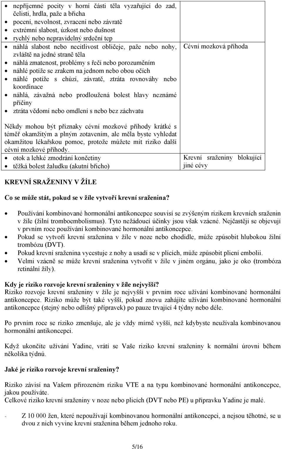 potíže s chůzí, závratě, ztráta rovnováhy nebo koordinace náhlá, závažná nebo prodloužená bolest hlavy neznámé příčiny ztráta vědomí nebo omdlení s nebo bez záchvatu Někdy mohou být příznaky cévní