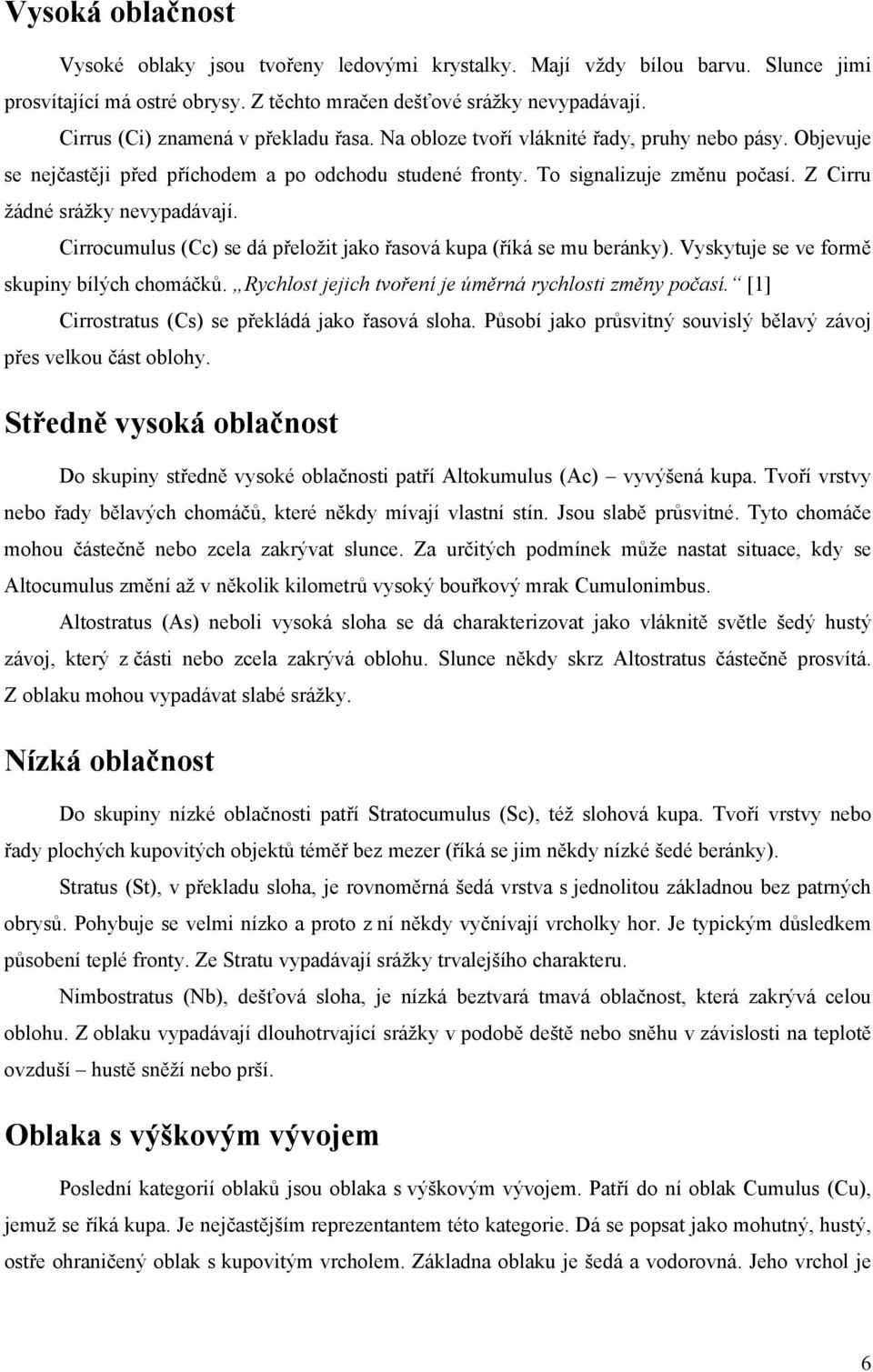 Z Cirru žádné srážky nevypadávají. Cirrocumulus (Cc) se dá přeložit jako řasová kupa (říká se mu beránky). Vyskytuje se ve formě skupiny bílých chomáčků.