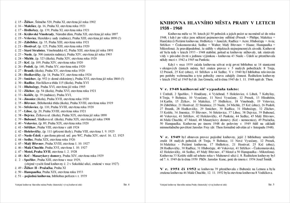35, Praha XIII, otevřena roku 1921 č. 21 - Hostivař, čp. 125, Praha XIII, otevřena roku 1920 č. 22 - Staré Strašnice, Vinohradská 42, Praha XIII, otevřena již roku 1891 č. 23 - Nusle, čp.