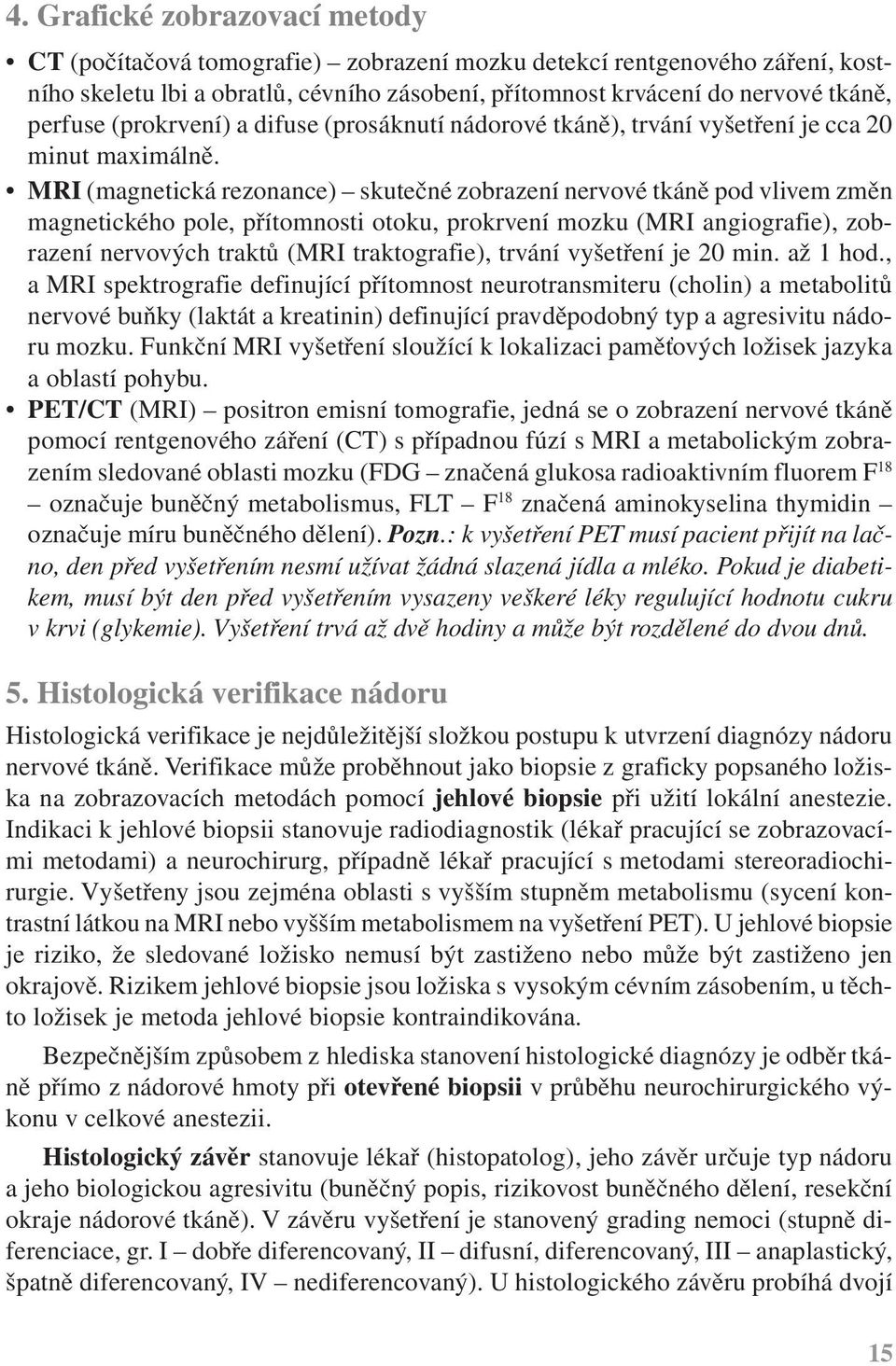 MRI (magnetická rezonance) skutečné zobrazení nervové tkáně pod vlivem změn magnetického pole, přítomnosti otoku, prokrvení mozku (MRI angiografie), zobrazení nervových traktů (MRI traktografie),