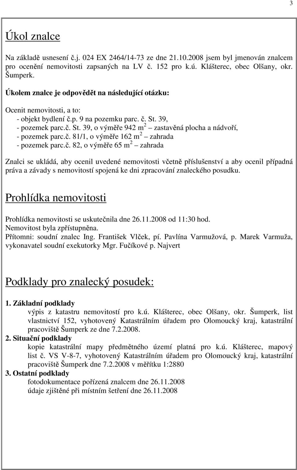 č. 81/1, o výměře 162 m 2 zahrada - pozemek parc.č. 82, o výměře 65 m 2 zahrada Znalci se ukládá, aby ocenil uvedené nemovitosti včetně příslušenství a aby ocenil případná práva a závady s nemovitostí spojená ke dni zpracování znaleckého posudku.