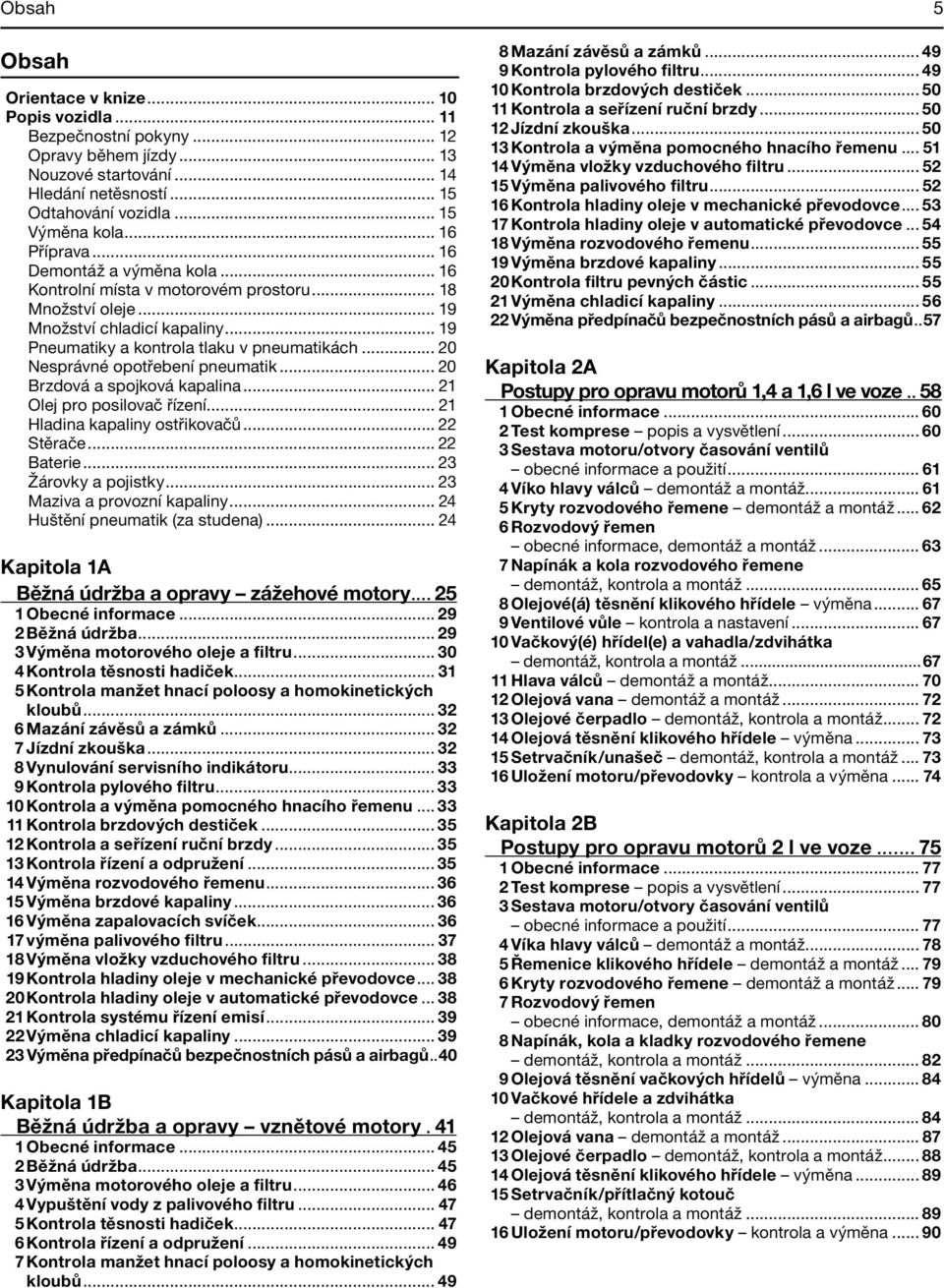 .. 20 Nesprávné opotřebení pneumatik... 20 Brzdová a spojková kapalina... 21 Olej pro posilovač řízení... 21 Hladina kapaliny ostřikovačů... 22 Stěrače... 22 Baterie... 23 Žárovky a pojistky.