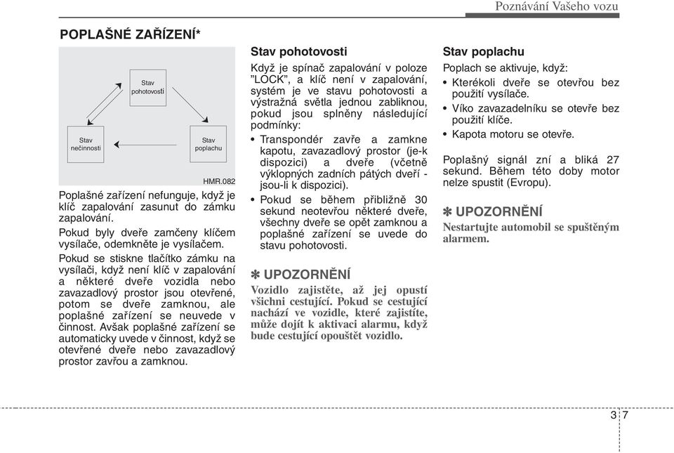 Pokud se stiskne tlačítko zámku na vysílači, když není klíč v zapalování a některé dveře vozidla nebo zavazadlový prostor jsou otevřené, potom se dveře zamknou, ale poplašné zařízení se neuvede v