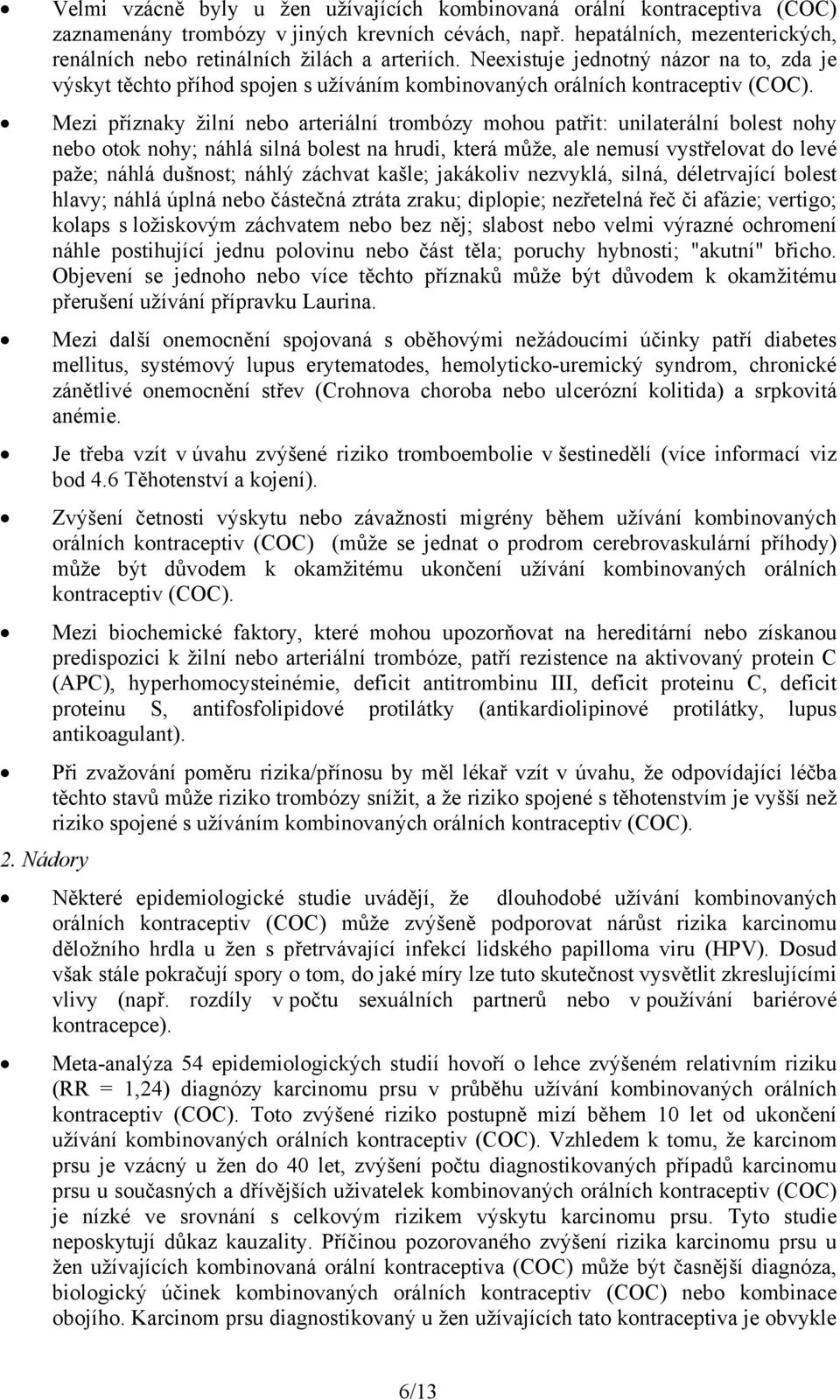 Mezi příznaky žilní nebo arteriální trombózy mohou patřit: unilaterální bolest nohy nebo otok nohy; náhlá silná bolest na hrudi, která může, ale nemusí vystřelovat do levé paže; náhlá dušnost; náhlý