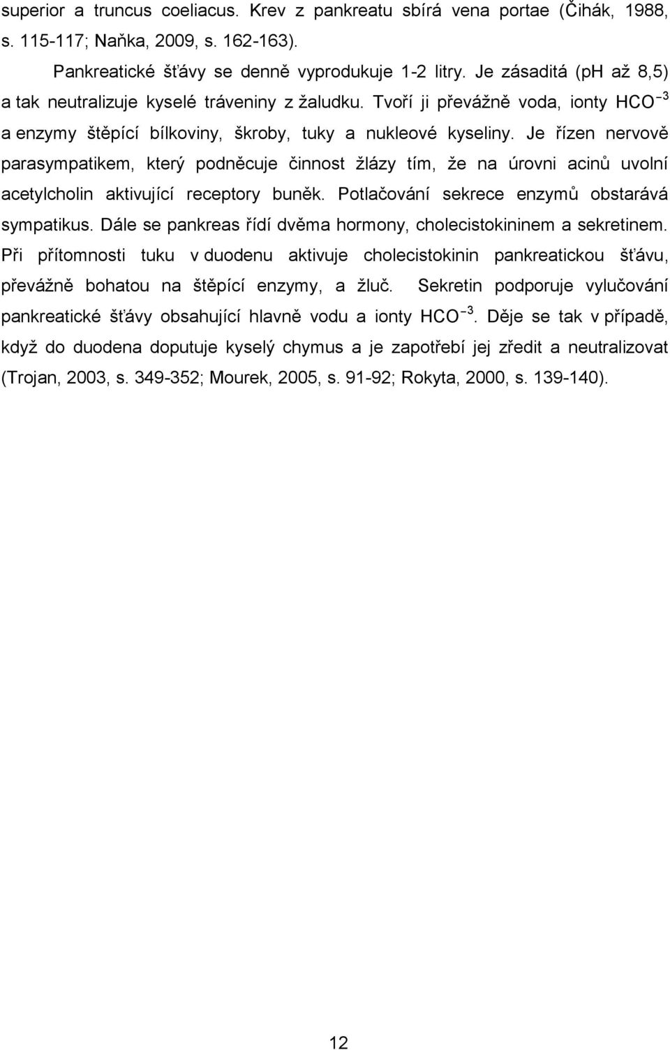 Je řízen nervově parasympatikem, který podněcuje činnost žlázy tím, že na úrovni acinů uvolní acetylcholin aktivující receptory buněk. Potlačování sekrece enzymů obstarává sympatikus.