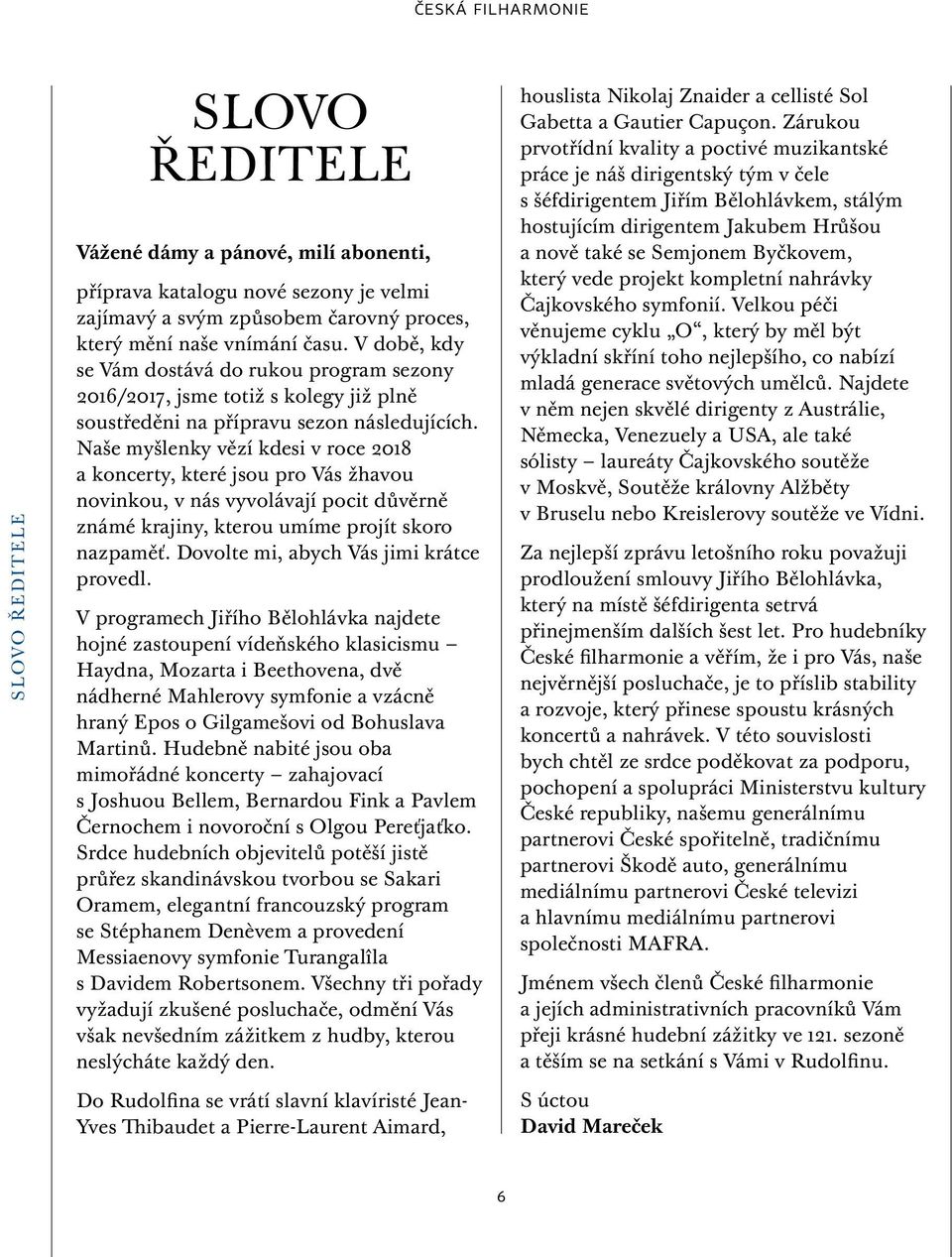 Naše myšlenky vězí kdesi v roce 208 a koncerty, které jsou pro Vás žhavou novinkou, v nás vyvolávají pocit důvěrně známé krajiny, kterou umíme projít skoro nazpaměť.