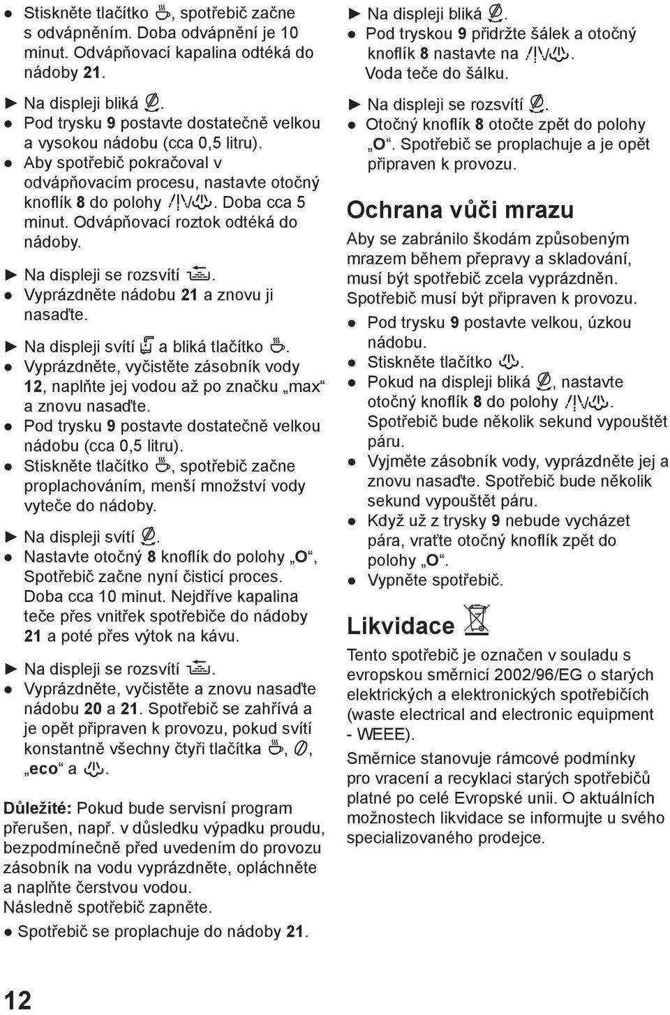 Odvápňovací roztok odtéká do nádoby. Na displeji se rozsvítí. Vyprázdněte nádobu 21 a znovu ji nasaďte. Na displeji svítí a bliká tlačítko.