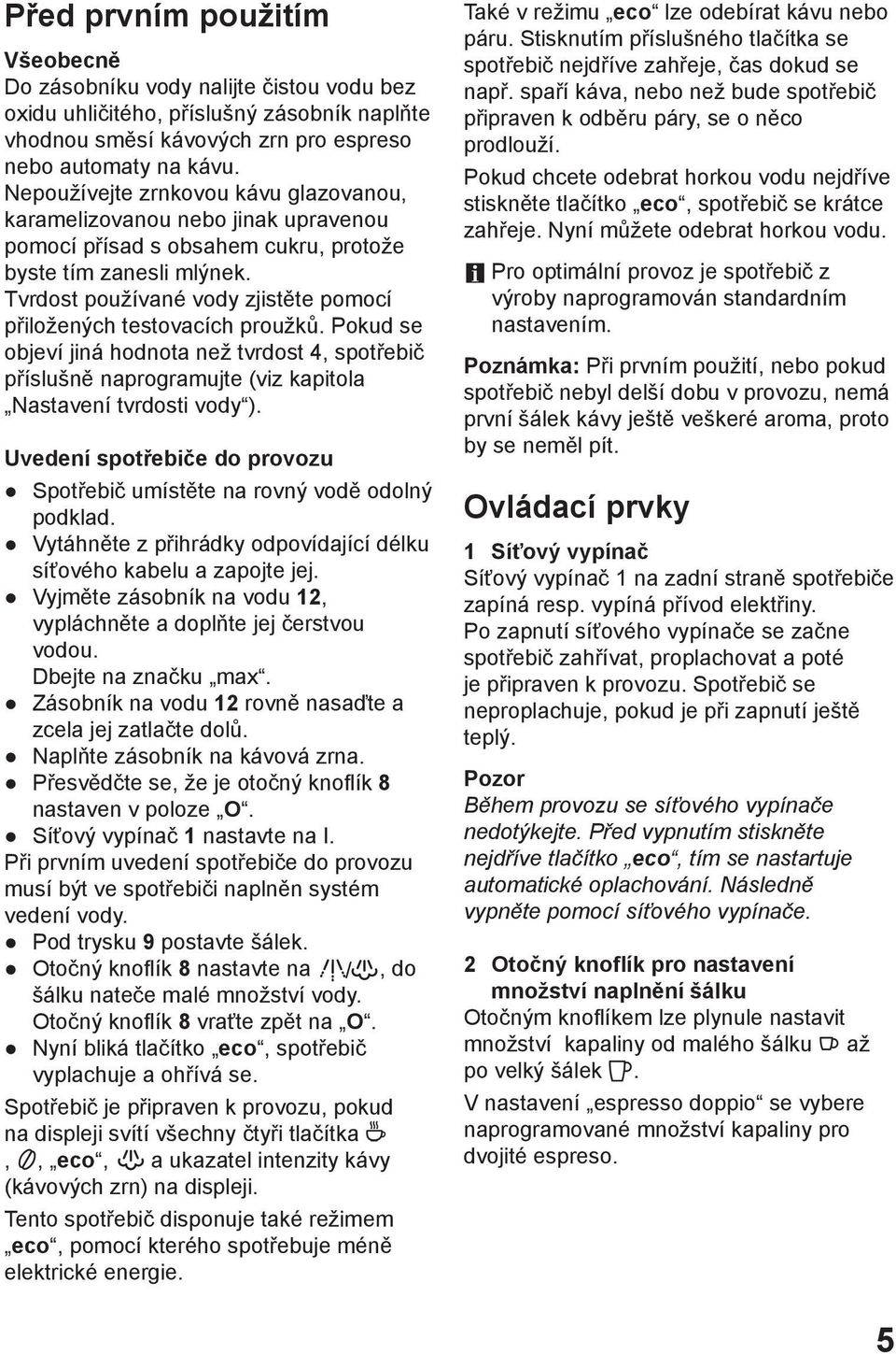 Tvrdost používané vody zjistěte pomocí přiložených testovacích proužků. Pokud se objeví jiná hodnota než tvrdost 4, spotřebič příslušně naprogramujte (viz kapitola Nastavení tvrdosti vody ).