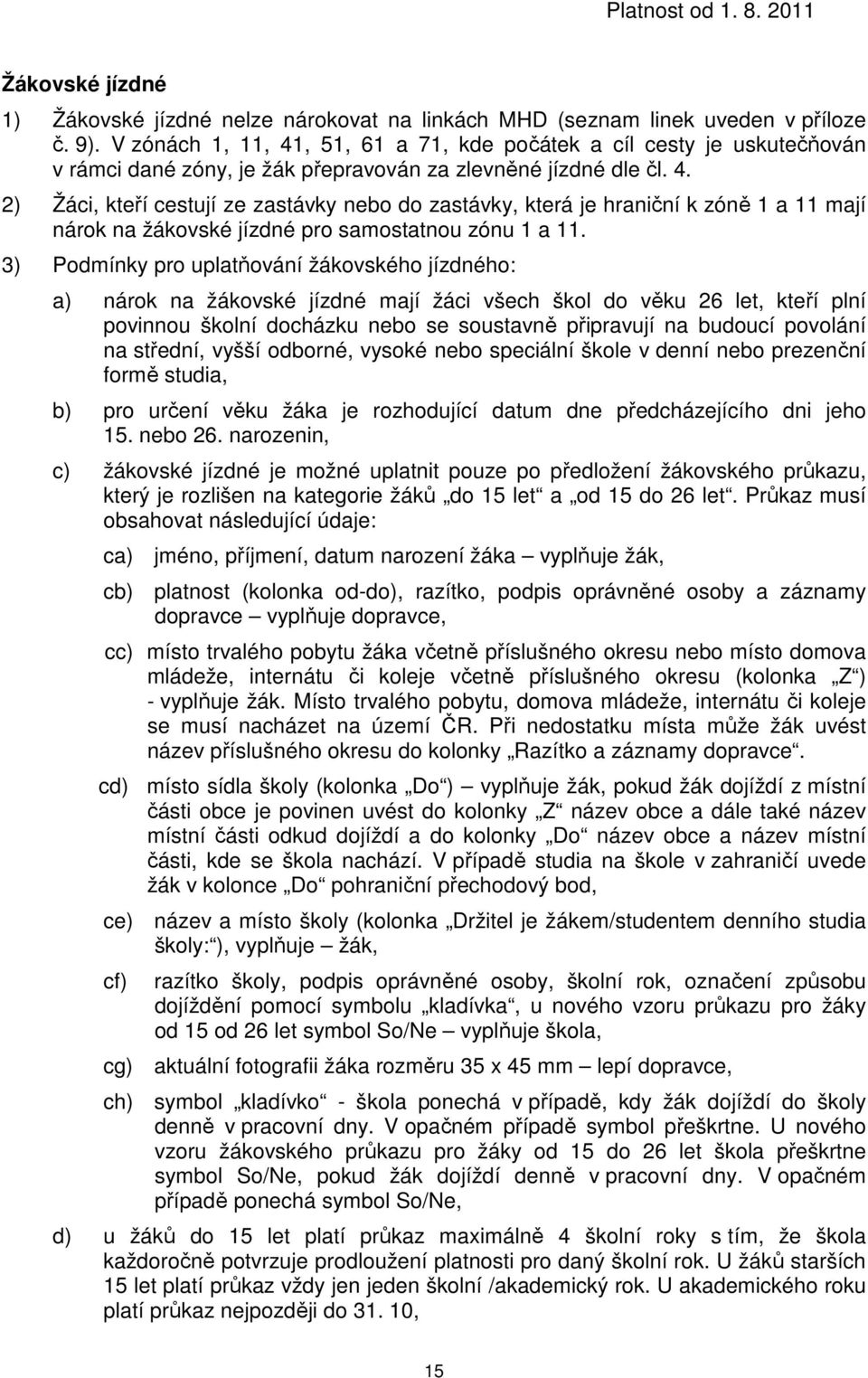 3) Podmínky pro uplatňování ho ho: a) nárok na mají žáci všech škol do věku 26 let, kteří plní povinnou školní docházku nebo se soustavně připravují na budoucí povolání na střední, vyšší odborné,