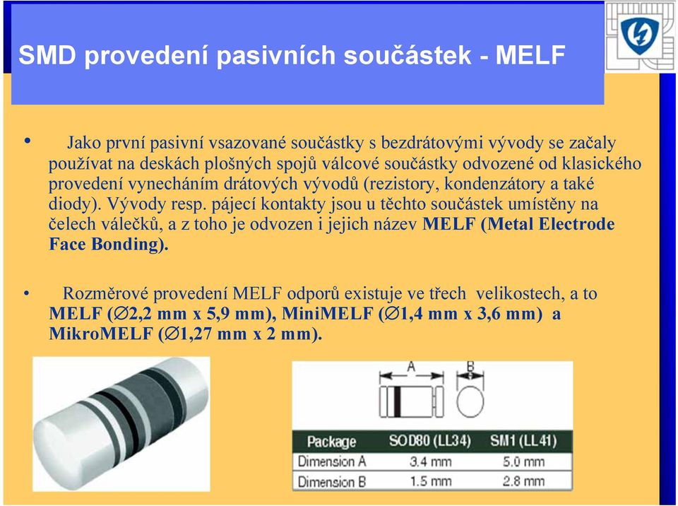 pájecí kontakty jsou u těchto součástek umístěny na čelech válečků, a z toho je odvozen i jejich název MELF (Metal Electrode Face Bonding).