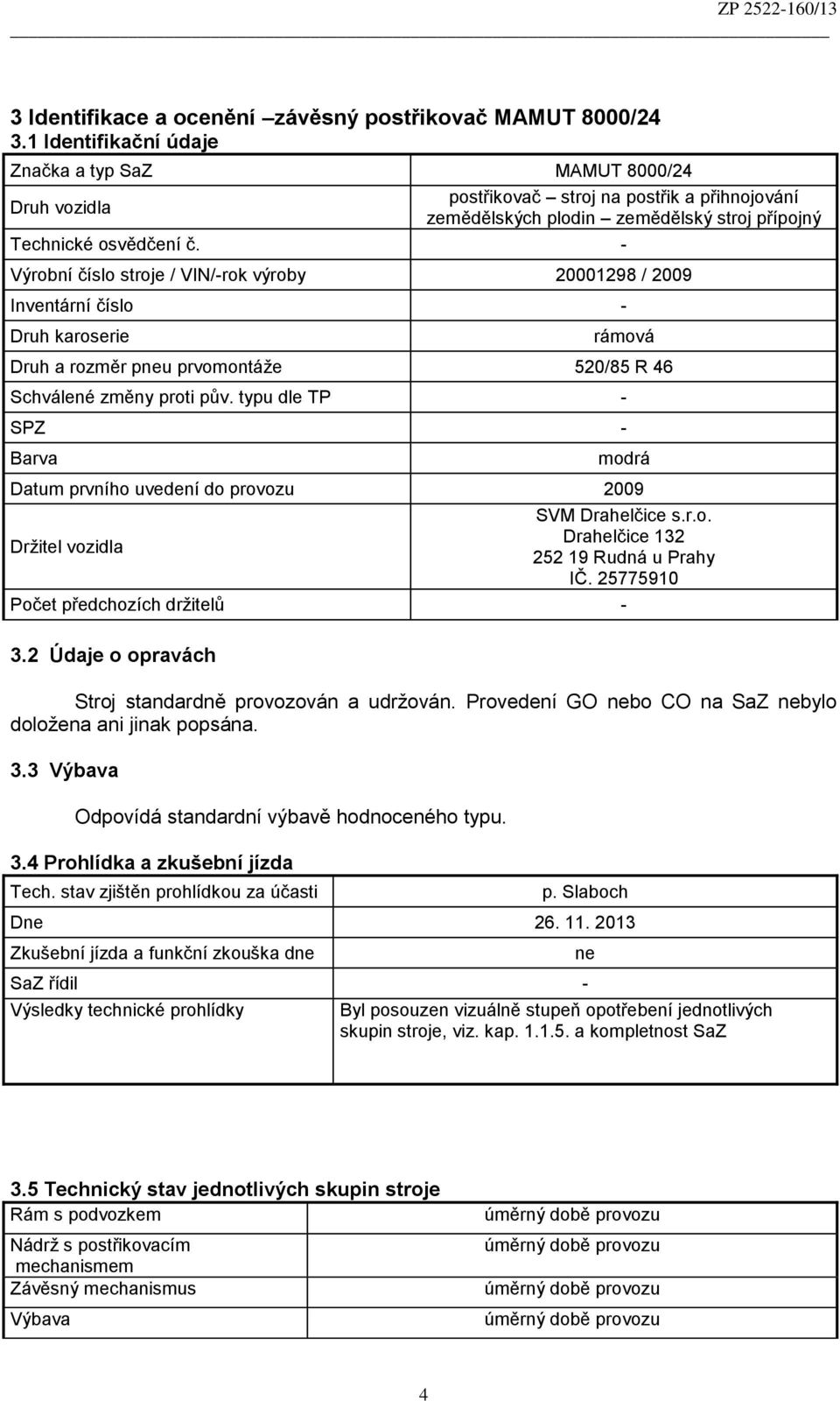 - Výrobní číslo stroje / VIN/-rok výroby 20001298 / 2009 Inventární číslo - Druh karoserie rámová Druh a rozměr pneu prvomontáže 520/85 R 46 Schválené změny proti pův.