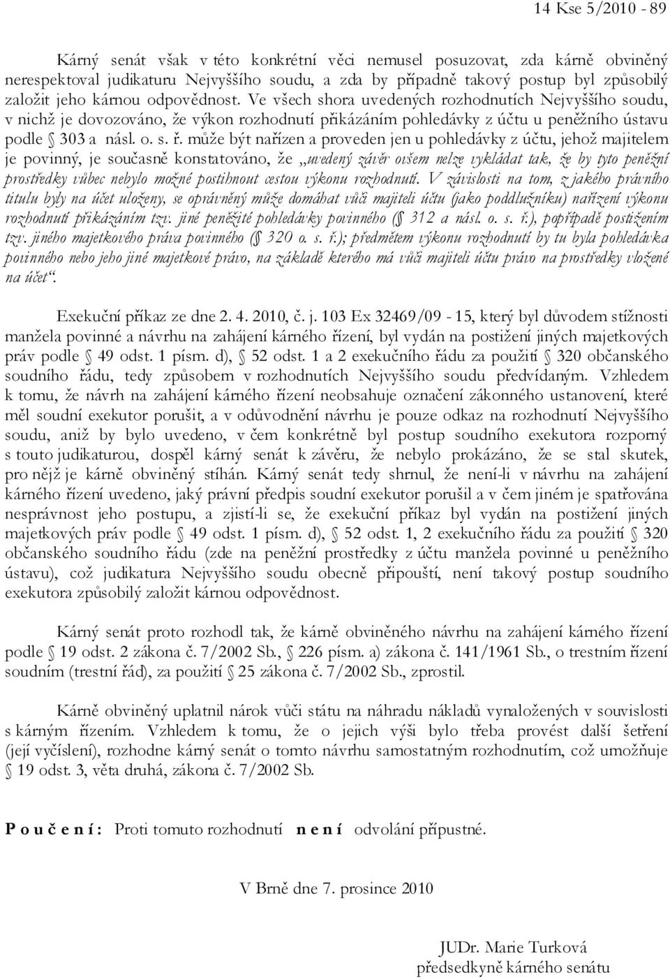 může být nařízen a proveden jen u pohledávky z účtu, jehož majitelem je povinný, je současně konstatováno, že uvedený závěr ovšem nelze vykládat tak, že by tyto peněžní prostředky vůbec nebylo možné