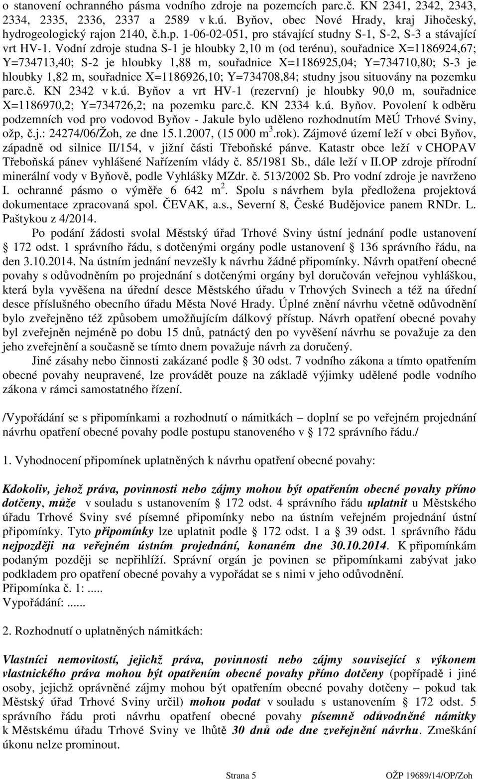 X=1186926,10; Y=734708,84; studny jsou situovány na pozemku parc.č. KN 2342 v k.ú. Byňov a vrt HV-1 (rezervní) je hloubky 90,0 m, souřadnice X=1186970,2; Y=734726,2; na pozemku parc.č. KN 2334 k.ú. Byňov. Povolení k odběru podzemních vod pro vodovod Byňov - Jakule bylo uděleno rozhodnutím MěÚ Trhové Sviny, ožp, č.