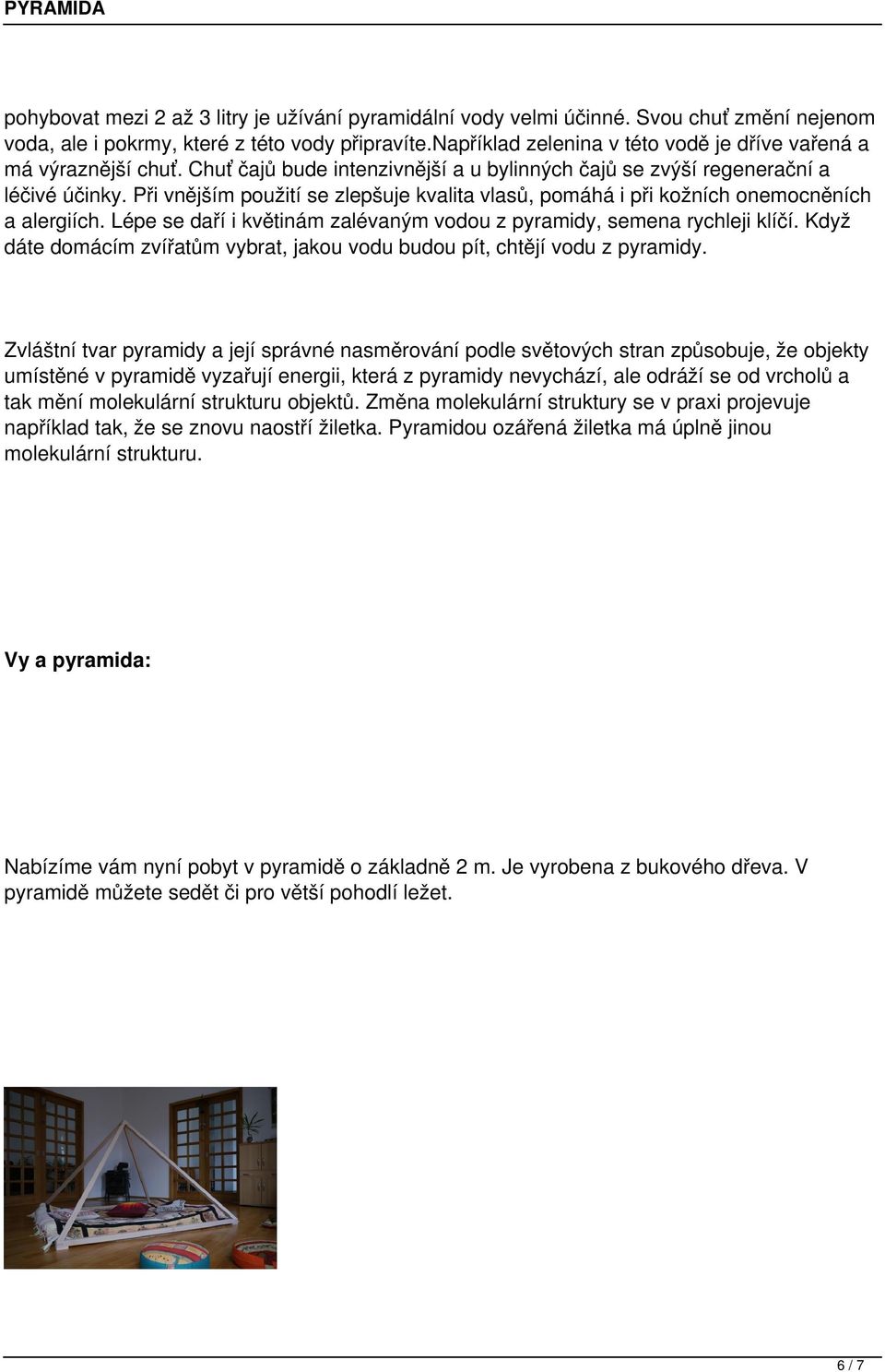 Při vnějším použití se zlepšuje kvalita vlasů, pomáhá i při kožních onemocněních a alergiích. Lépe se daří i květinám zalévaným vodou z pyramidy, semena rychleji klíčí.