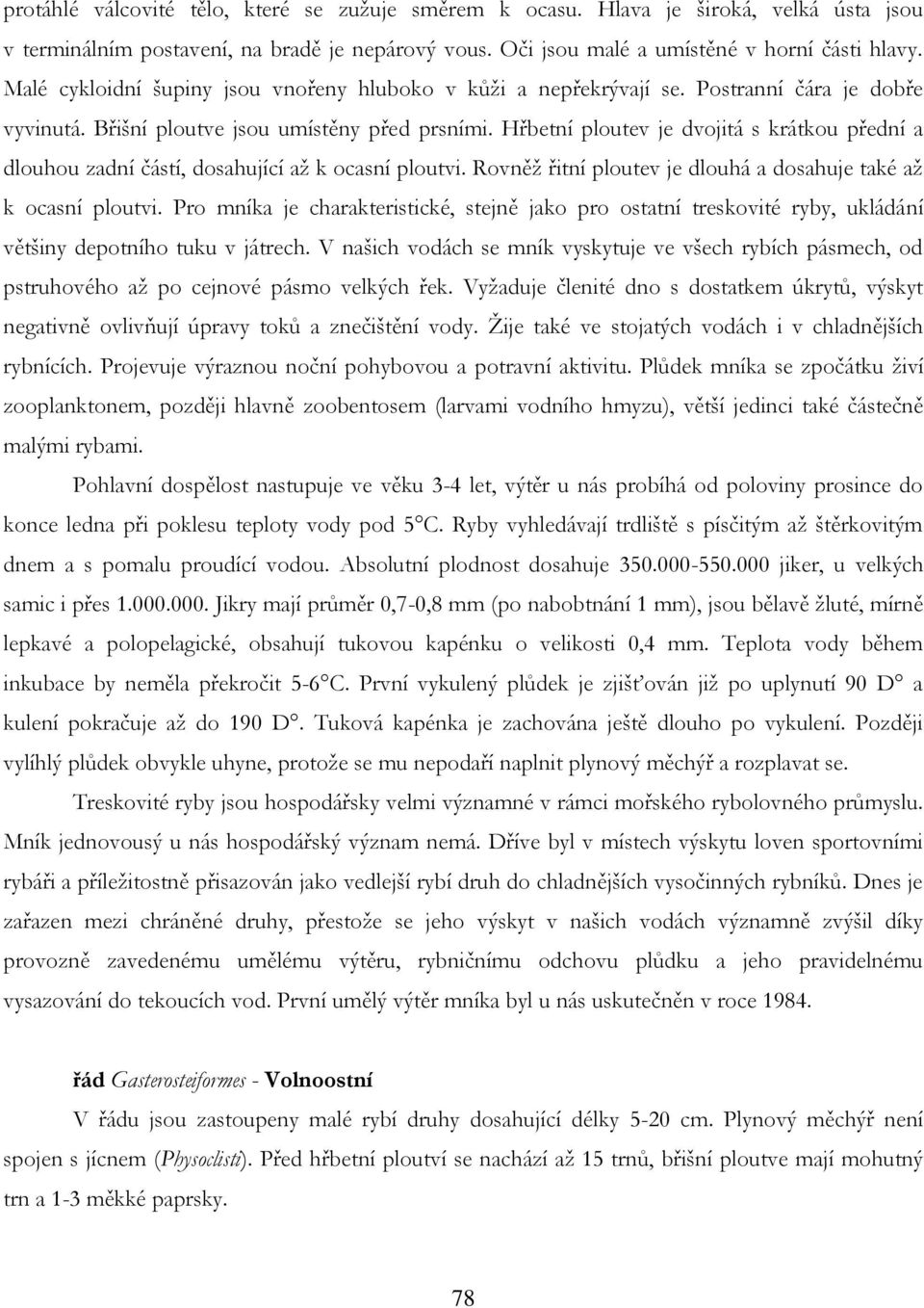 Hřbetní ploutev je dvojitá s krátkou přední a dlouhou zadní částí, dosahující aţ k ocasní ploutvi. Rovněţ řitní ploutev je dlouhá a dosahuje také aţ k ocasní ploutvi.