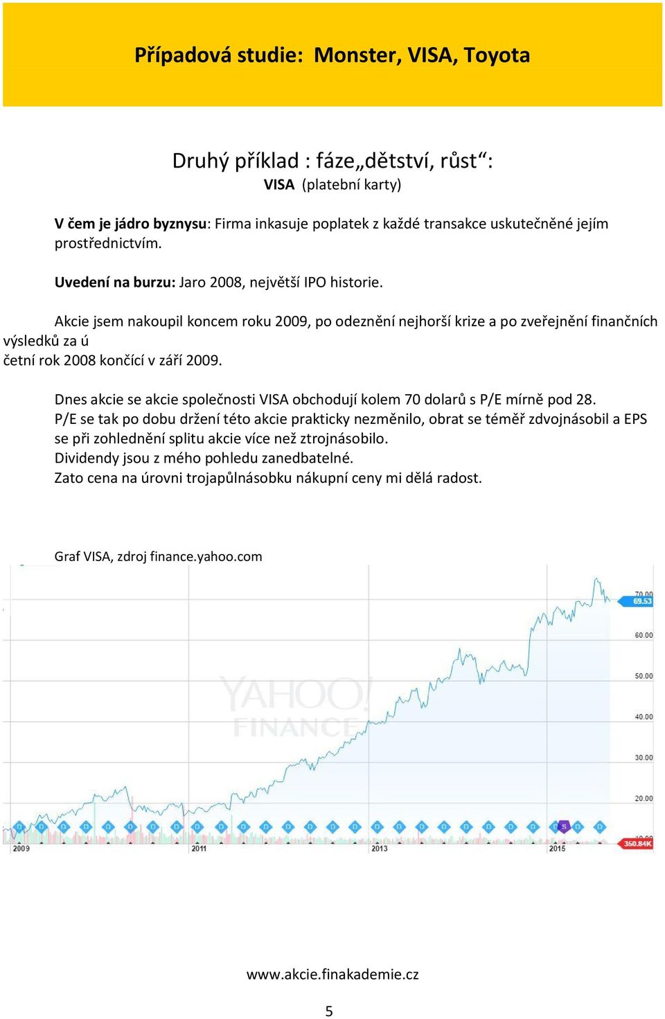 Akcie jsem nakoupil koncem roku 2009, po odeznění nejhorší krize a po zveřejnění finančních výsledků za ú četní rok 2008 končící v září 2009.