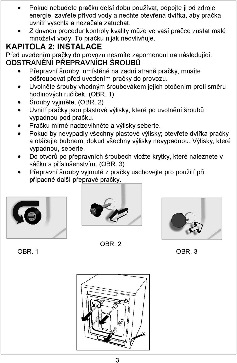 ODSTRANĚNÍ PŘEPRAVNÍCH ŠROUBŮ Přepravní šrouby, umístěné na zadní straně pračky, musíte odšroubovat před uvedením pračky do provozu.