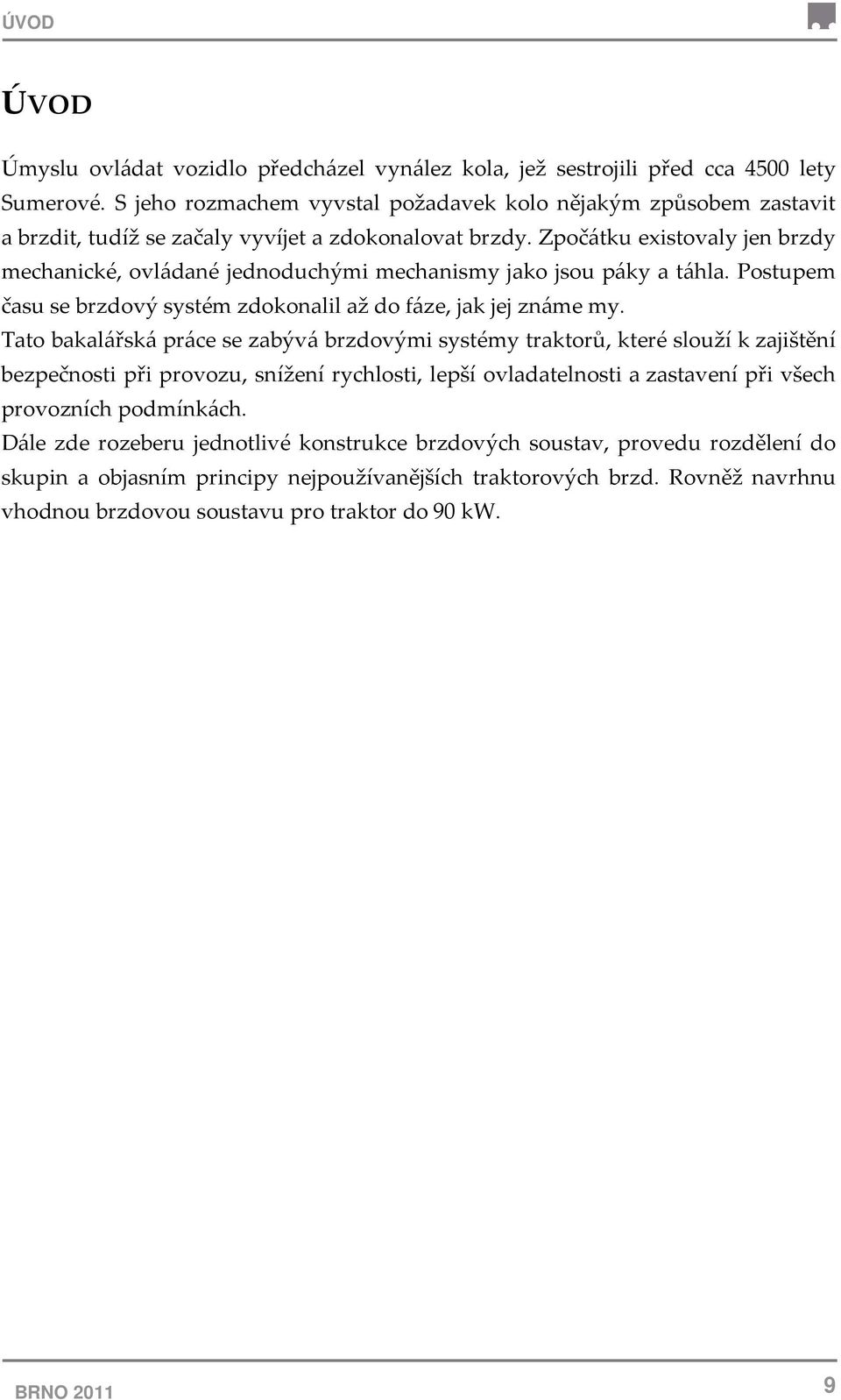 Zpočátku existovaly jen brzdy mechanické, ovládané jednoduchými mechanismy jako jsou páky a táhla. Postupem času se brzdový systém zdokonalil až do fáze, jak jej známe my.