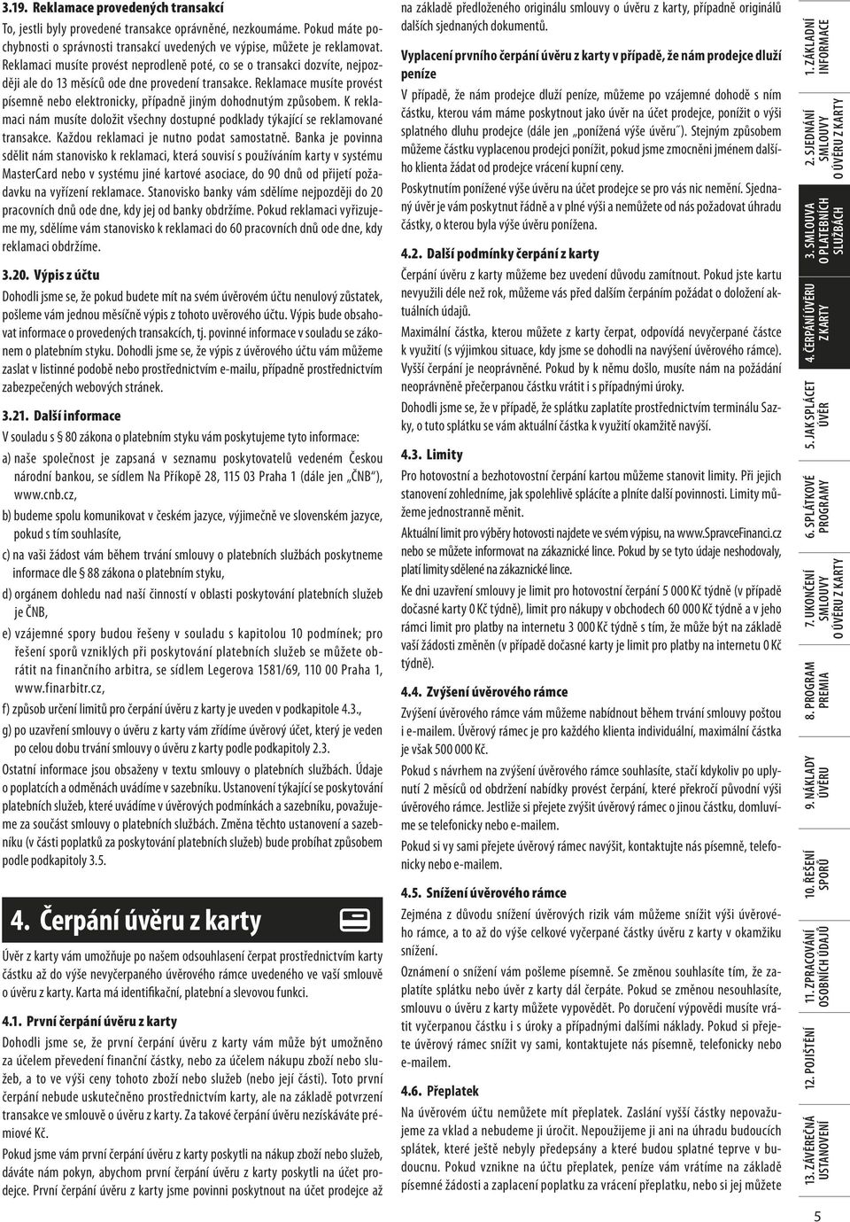 Reklamace musíte provést písemně nebo elektronicky, případně jiným dohodnutým způsobem. K reklamaci nám musíte doložit všechny dostupné podklady týkající se reklamované transakce.