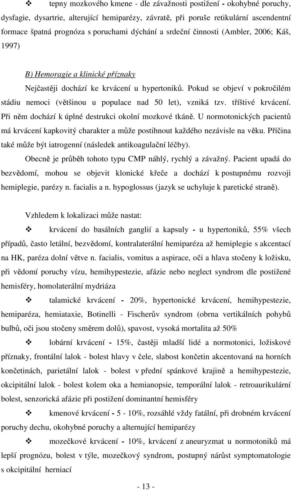 Pokud se objeví v pokročilém stádiu nemoci (většinou u populace nad 50 let), vzniká tzv. tříštivé krvácení. Při něm dochází k úplné destrukci okolní mozkové tkáně.