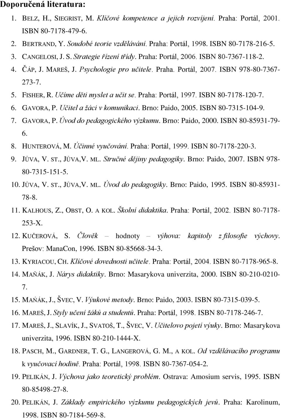 FISHER, R. Učíme děti myslet a učit se. Praha: Portál, 1997. ISBN 80-7178-120-7. 6. GAVORA, P. Učitel a žáci v komunikaci. Brno: Paido, 2005. ISBN 80-7315-104-9. 7. GAVORA, P. Úvod do pedagogického výzkumu.