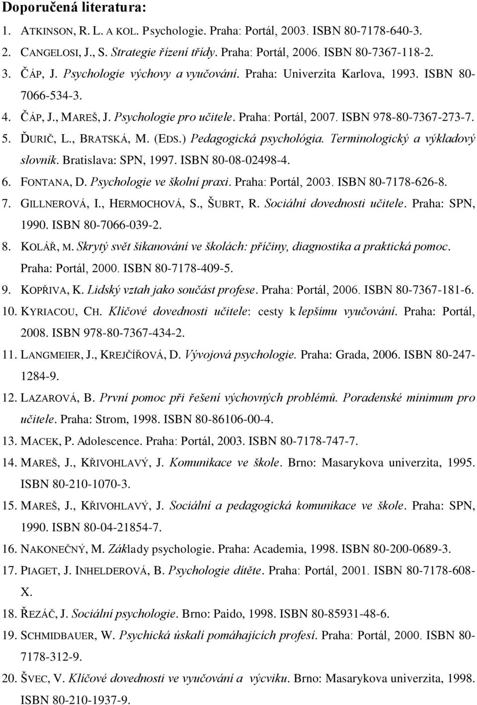 , BRATSKÁ, M. (EDS.) Pedagogická psychológia. Terminologický a výkladový slovník. Bratislava: SPN, 1997. ISBN 80-08-02498-4. 6. FONTANA, D. Psychologie ve školní praxi. Praha: Portál, 2003.