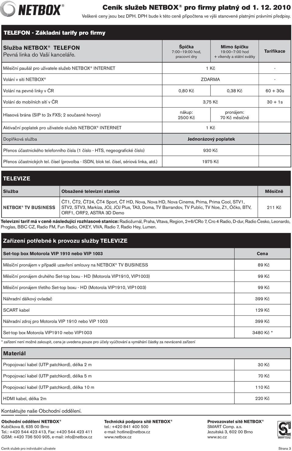 pevné linky v ČR 0,80 Kč 0,38 Kč 60 + 30s Volání do mobilních sítí v ČR 3,75 Kč 30 + 1s Hlasová brána (SIP to 2x FXS; 2 současné hovory) nákup: 2500 Kč pronájem: 70 Kč měsíčně Aktivační poplatek pro