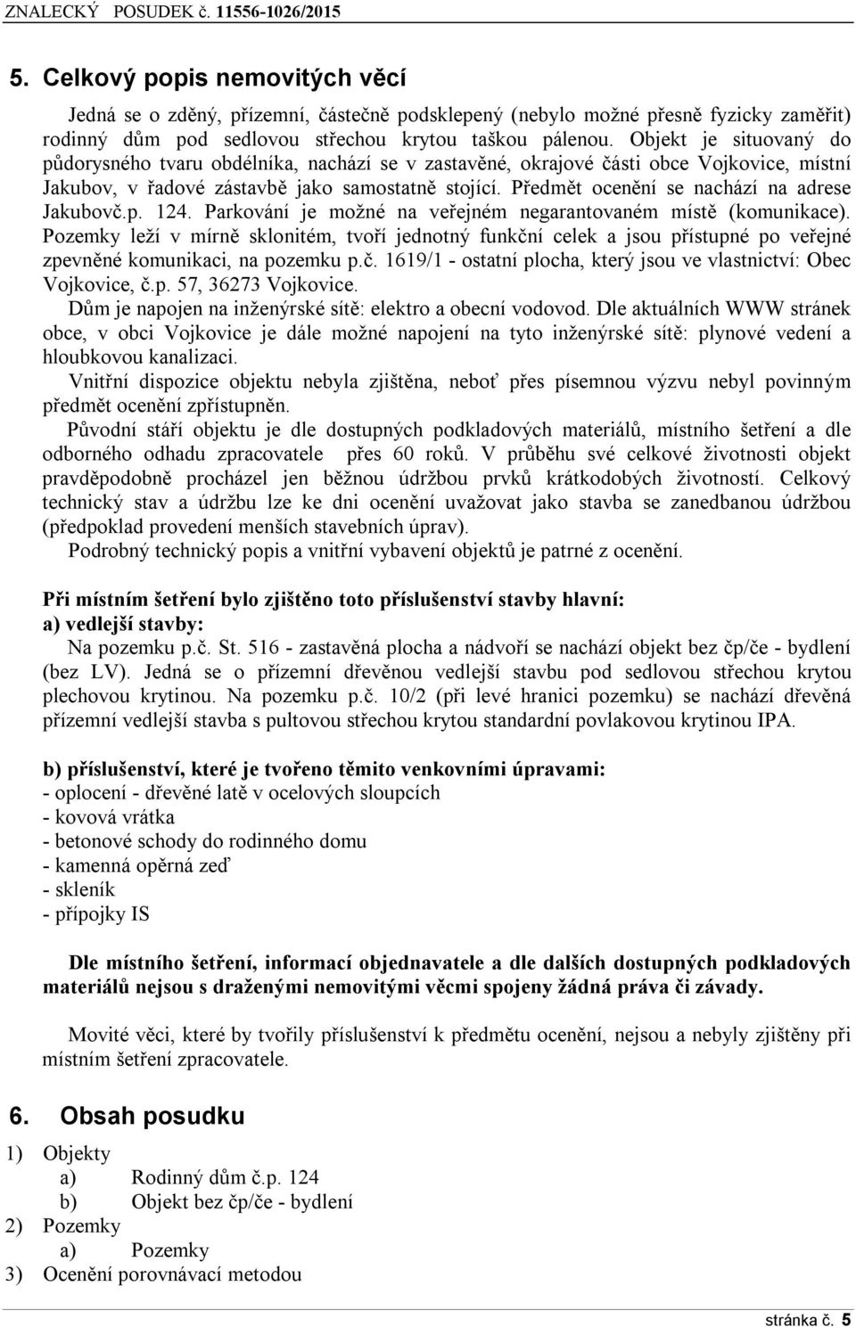 Předmět ocenění se nachází na adrese Jakubovč.p. 124. Parkování je možné na veřejném negarantovaném místě (komunikace).