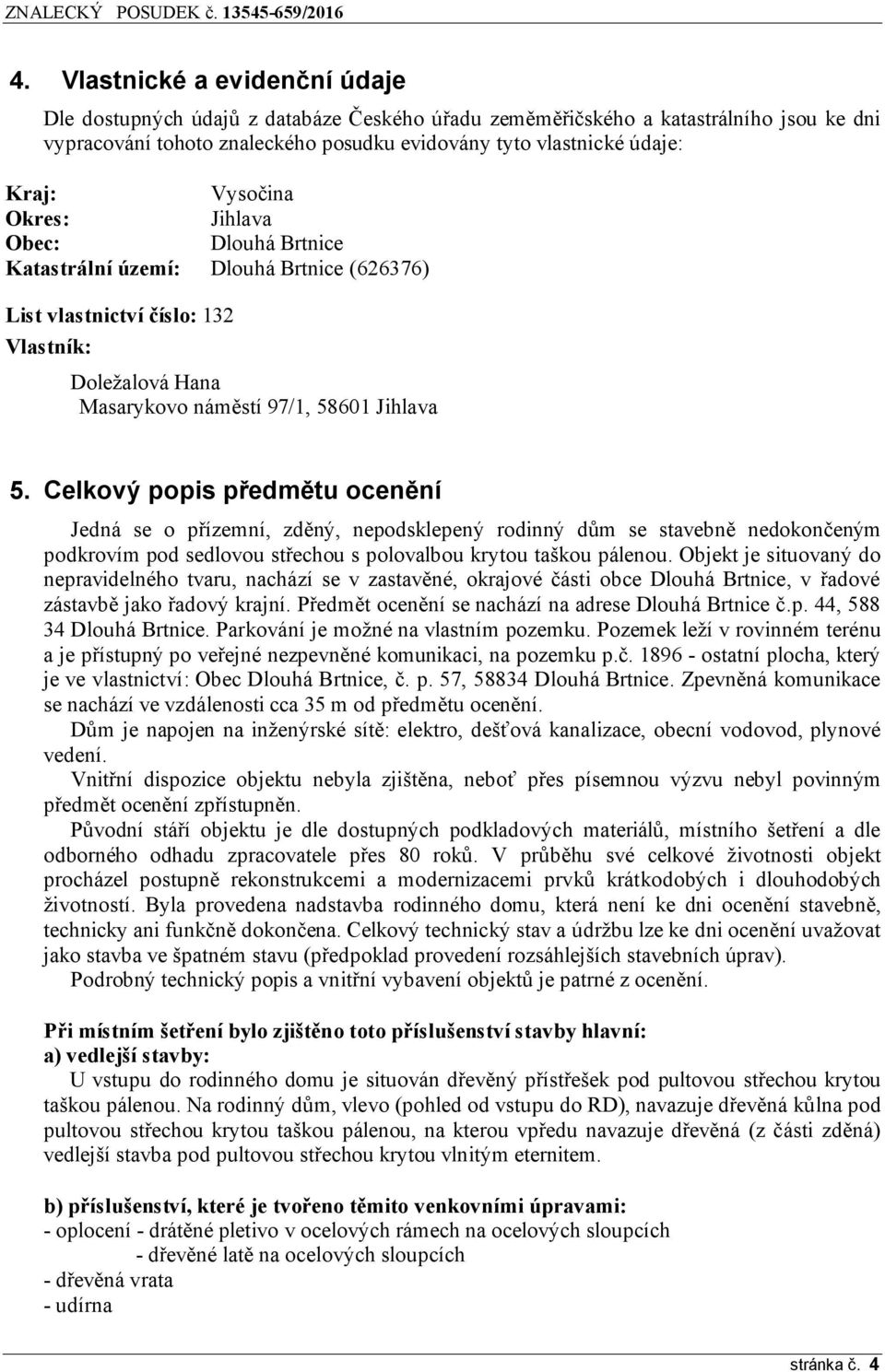 Celkový popis předmětu ocenění Jedná se o přízemní, zděný, nepodsklepený rodinný dům se stavebně nedokončeným podkrovím pod sedlovou střechou s polovalbou krytou taškou pálenou.
